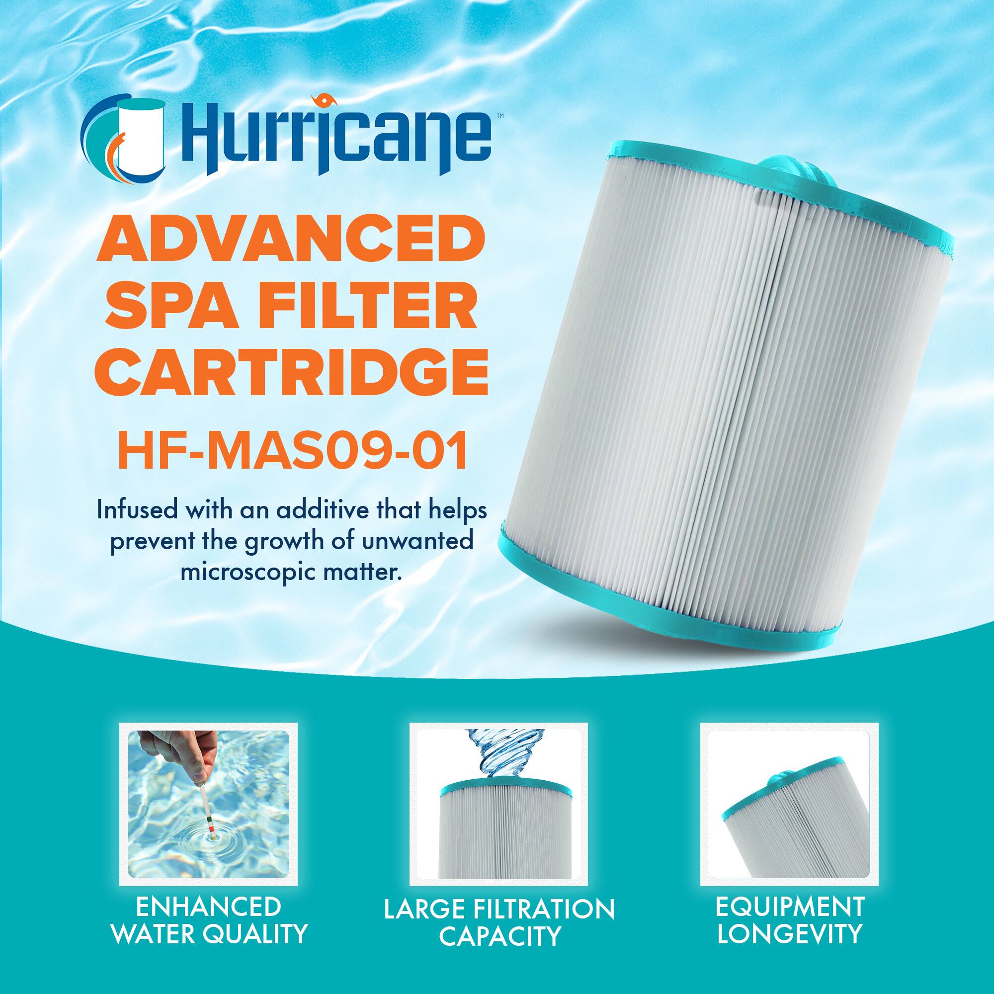 Hurricane  
ADVANCED SPA FILTER CARTRIDGE  
HF-MAS09-01  

Infused with an additive that helps prevent the growth of unwanted microscopic matter.  

ENHANCED WATER QUALITY  
LARGE FILTRATION CAPACITY  
EQUIPMENT LONGEVITY