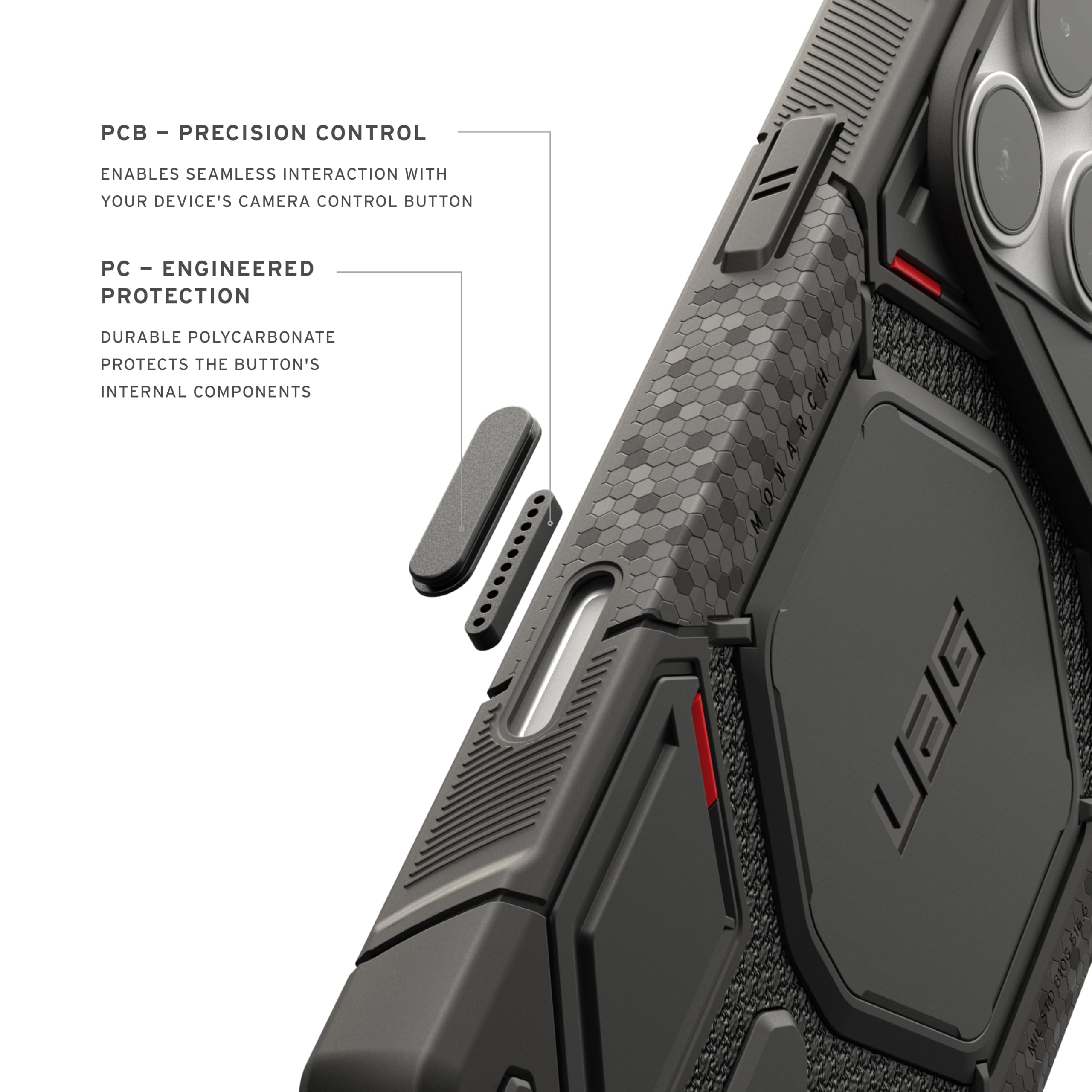 - PCB - PRECISION CONTROL
  ENABLES SEAMLESS INTERACTION WITH YOUR DEVICE'S CAMERA CONTROL BUTTON

- PC - ENGINEERED PROTECTION
  DURABLE POLYCARBONATE PROTECTS THE BUTTON'S INTERNAL COMPONENTS