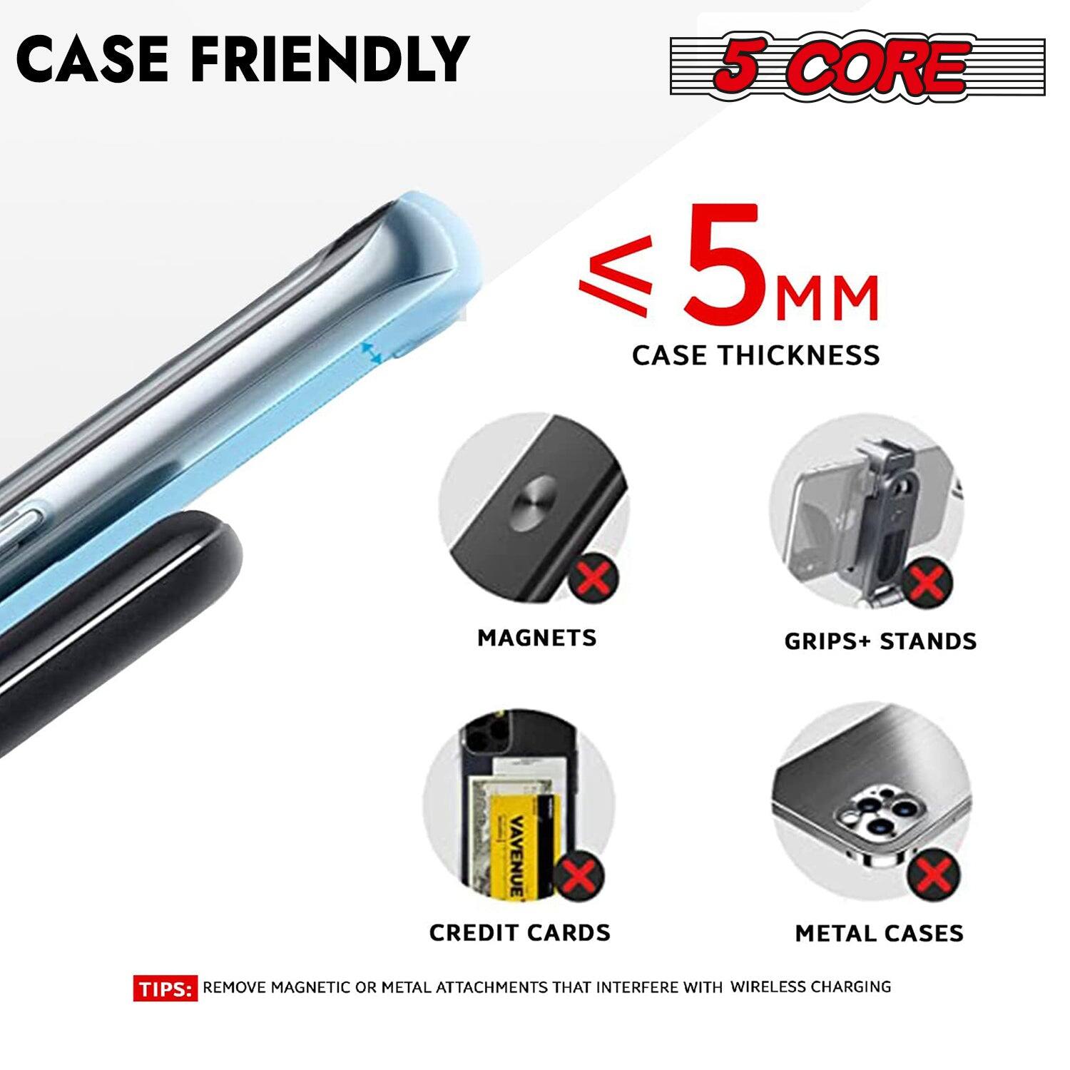 CASE FRIENDLY

5 CORE

≤ 5 MM CASE THICKNESS

MAGNETS
GRIPS+ STANDS
CREDIT CARDS
METAL CASES

TIPS: REMOVE MAGNETIC OR METAL ATTACHMENTS THAT INTERFERE WITH WIRELESS CHARGING