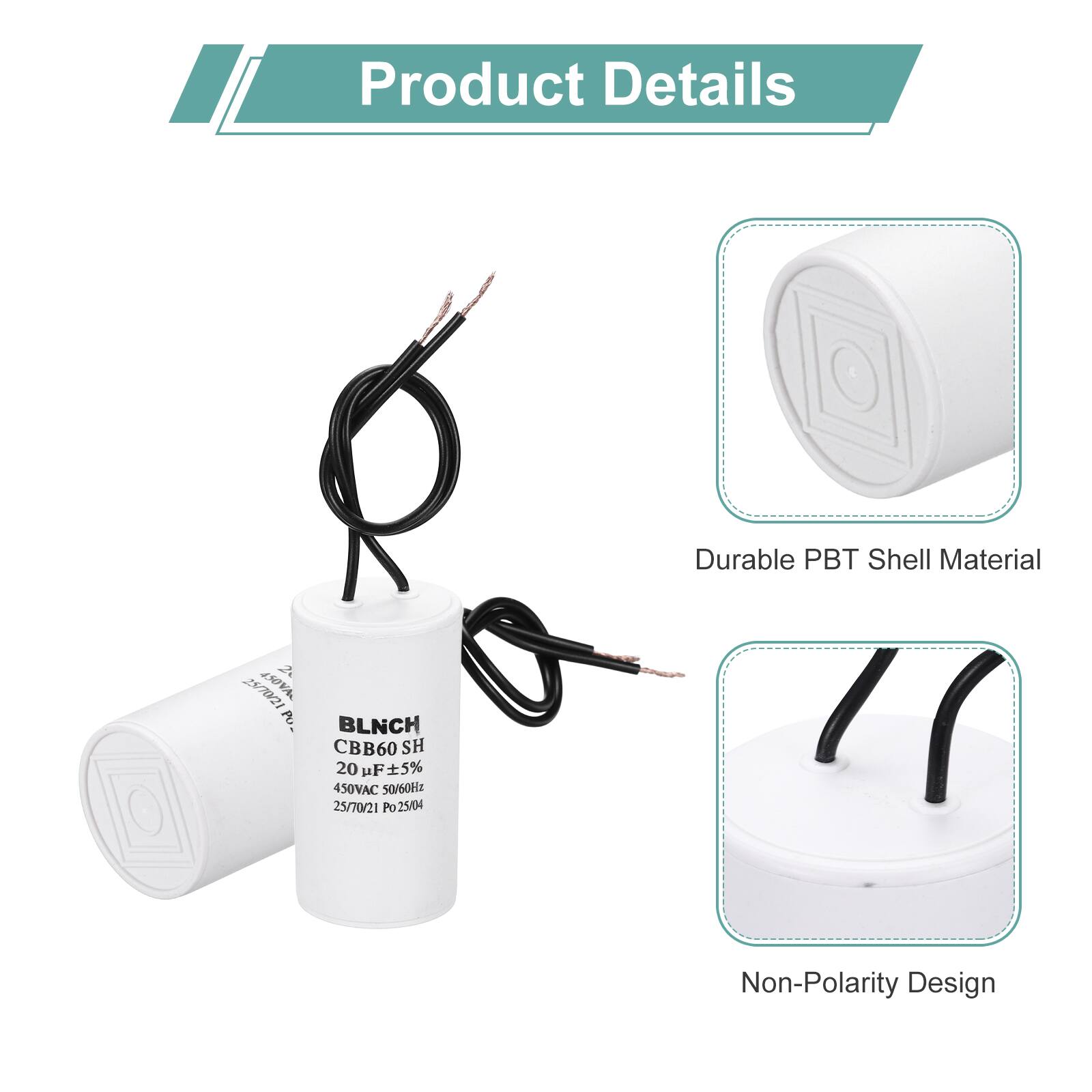 Product Details

- Durable PBT Shell Material
- Non-Polarity Design

BLNCH CBB60 SH  
20 µF ±5%  
450VAC 50/60Hz  
25/70/21 Po 25/04