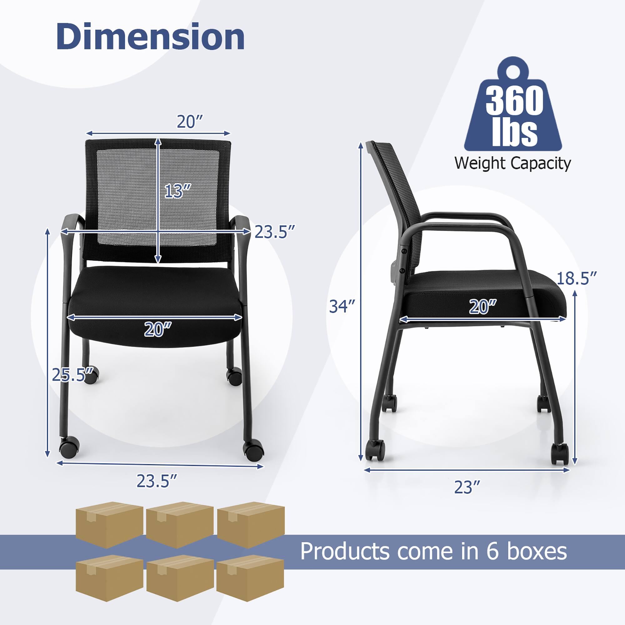 Dimension  
20" x 13" x 23.5" x 20" x 25.5" x 23.5"  
Weight Capacity 360 lbs  
34" x 18.5" x 20" x 23"  
Products come in 6 boxes