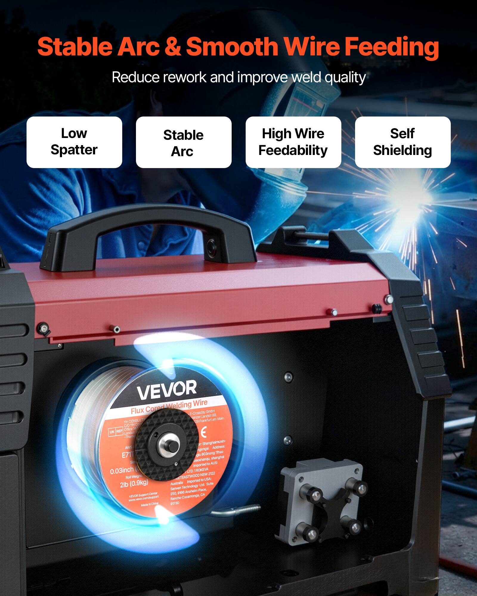 Stable Arc & Smooth Wire Feeding  
Reduce rework and improve weld quality  

Low Spatter  
Stable Arc  
High Wire Feedability  
Self Shielding  

VEVOR  
Flux Cored Welding Wire  
E7T-1  
0.03inch (0.9kg)  
2lb  
Australia imported  
Service Center:  
Austro-Twistwood - SA  
222 E. 3rd St,  
San Bernardino, CA 92401  
www.vevor.com  
Made in China