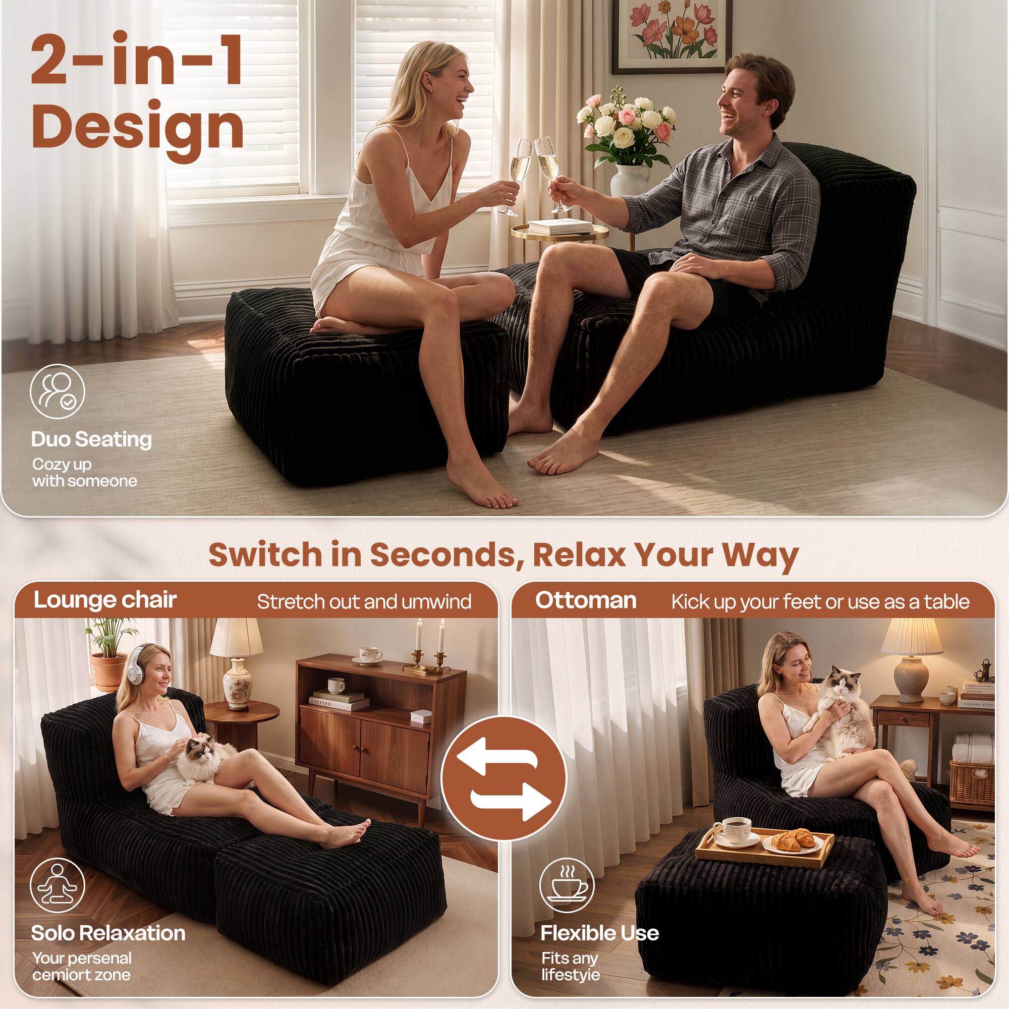 2-in-1 Design

Duo Seating
Cozy up with someone

Switch in Seconds, Relax Your Way

Lounge chair
Stretch out and unwind

Ottoman
Kick up your feet or use as a table

Solo Relaxation
Your personal cemort zone

Flexible Use
Fits any lifestyle
