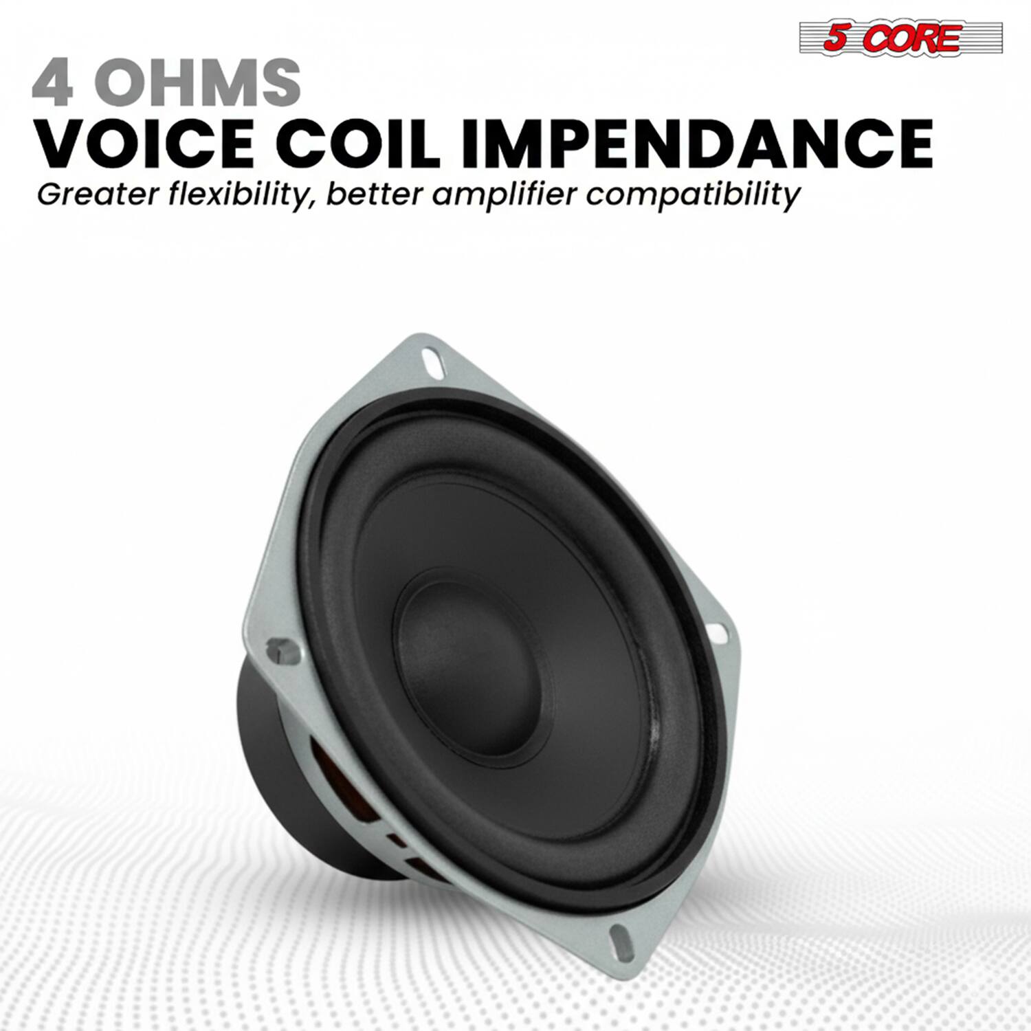 5 CORE  
4 OHMS  
VOICE COIL IMPEDANCE  
Greater flexibility, better amplifier compatibility