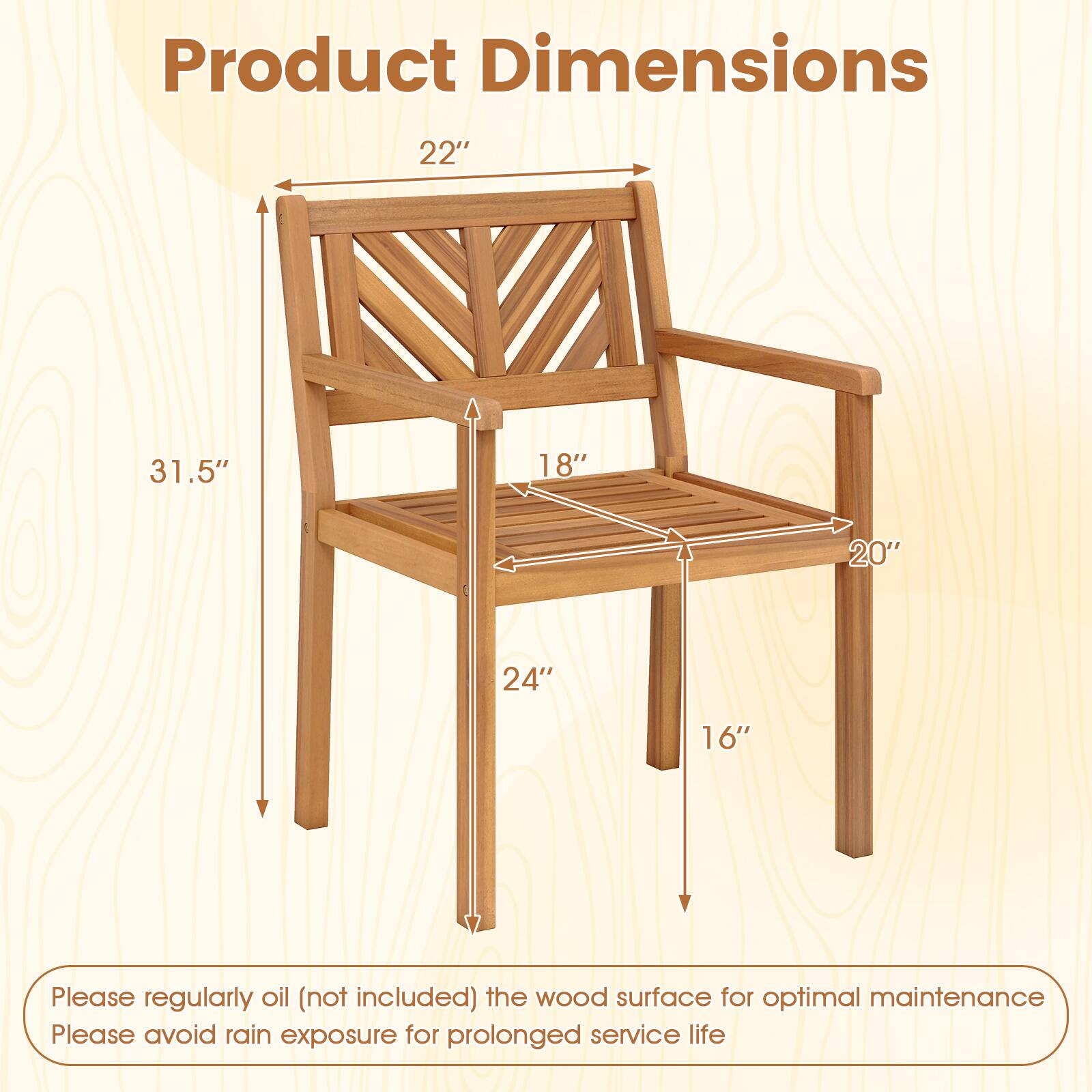Product Dimensions  
22" 31.5" 18" 20" 24" 16"

Please regularly oil (not included) the wood surface for optimal maintenance.  
Please avoid rain exposure for prolonged service life.