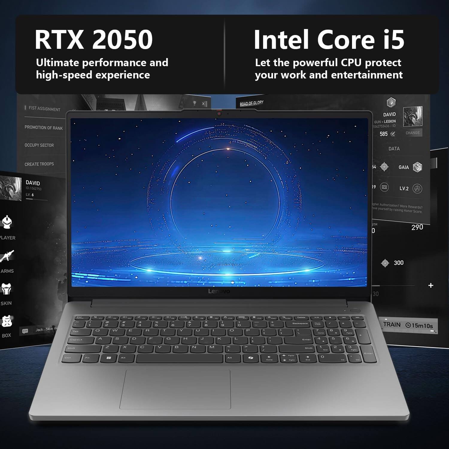RTX 2050  
Ultimate performance and high-speed experience  

Intel Core i5  
Let the powerful CPU protect your work and entertainment  

FIST ASSIGNMENT  
PROMOTION OF RANK  
OCCUPY SECTOR  
CREATE TROOPS  

DAVID  
LV. 6  

GUN - LEGION  
585  

DATA  
GAIA  
LV. 2  

TRAIN 15m10s  

290  
300  

Lenovo  

PLAYER  
ARMS  
SKIN  
BOX  

Author Station Mare  
mure Rewards? by raising noher Scire  

LAYER TH D 290  
ARMS 300  
SKIN  

Lenovo  

A - 2  
W - a  
A - a  
D - as  
1 F a F G  
7 V H a U J  
1 " D A P A A . .  
- - - - - - - - - - - - - - - - - - - - - - - - - - - - - - - - - - - - - - - - - - - - - - - - - - - - - - - - - - - - - - - - - -