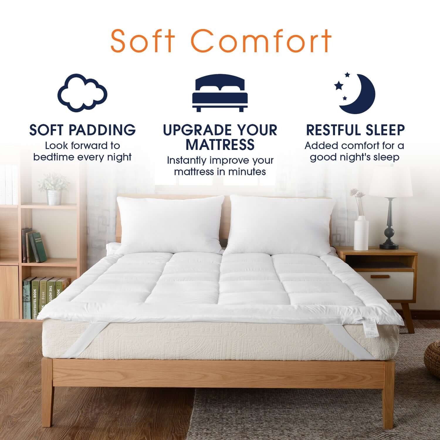 Soft Comfort

SOFT PADDING
Look forward to bedtime every night

UPGRADE YOUR MATTRESS
Instantly improve your mattress in minutes

RESTFUL SLEEP
Added comfort for a good night's sleep

BOOK THE HOTY
19996
