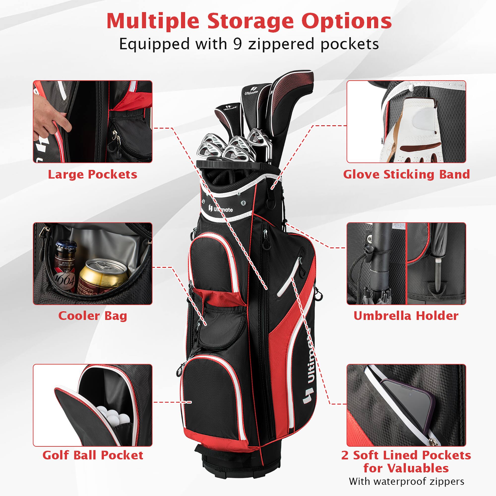 Multiple Storage Options  
Equipped with 9 zippered pockets  

- Large Pockets  
- Glove Sticking Band  
- Cooler Bag  
- Umbrella Holder  
- Golf Ball Pocket  
- 2 Soft Lined Pockets for Valuables  
  With waterproof zippers