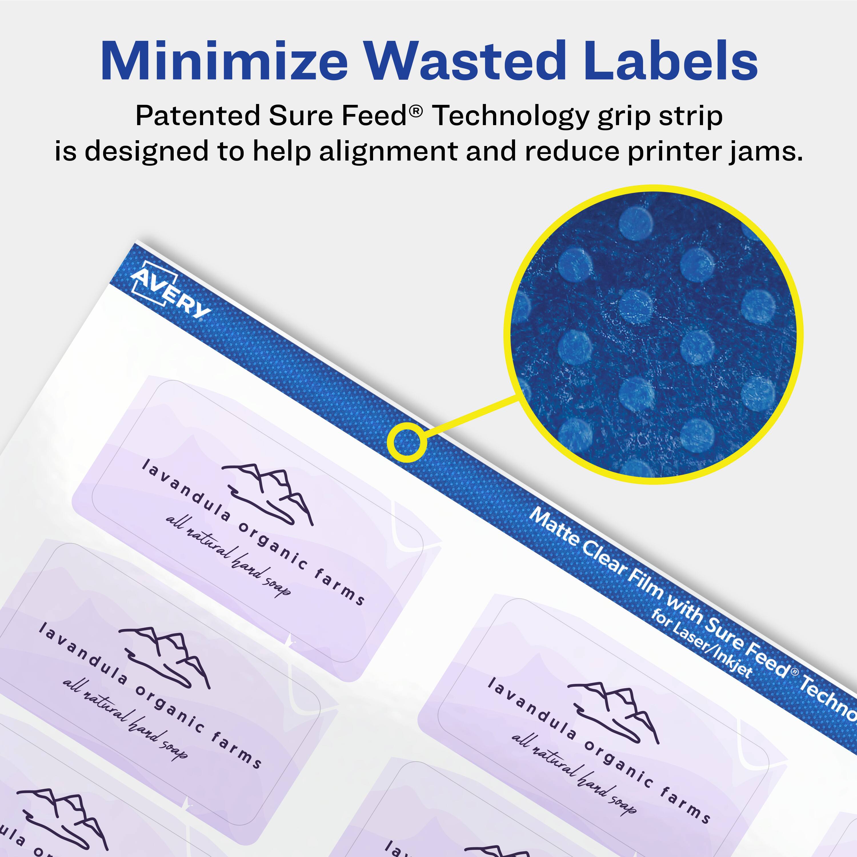 Minimize Wasted Labels

Patented Sure Feed® Technology grip strip is designed to help alignment and reduce printer jams.

AVERY
lavandula all natural organic hand soap farms
lavandula all natural organic hand soap farms

Matte Clear Film for Laser/Inkjet Sure Feed® Technology