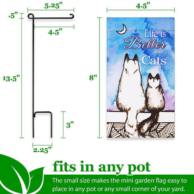 .5" 5.25" 4.5" 4.5" Life is Better with Cats 13.5" 8" 3" 2.25" fits in any pot

The small size makes the mini garden flag easy to place in any pot or any small corner of your yard.