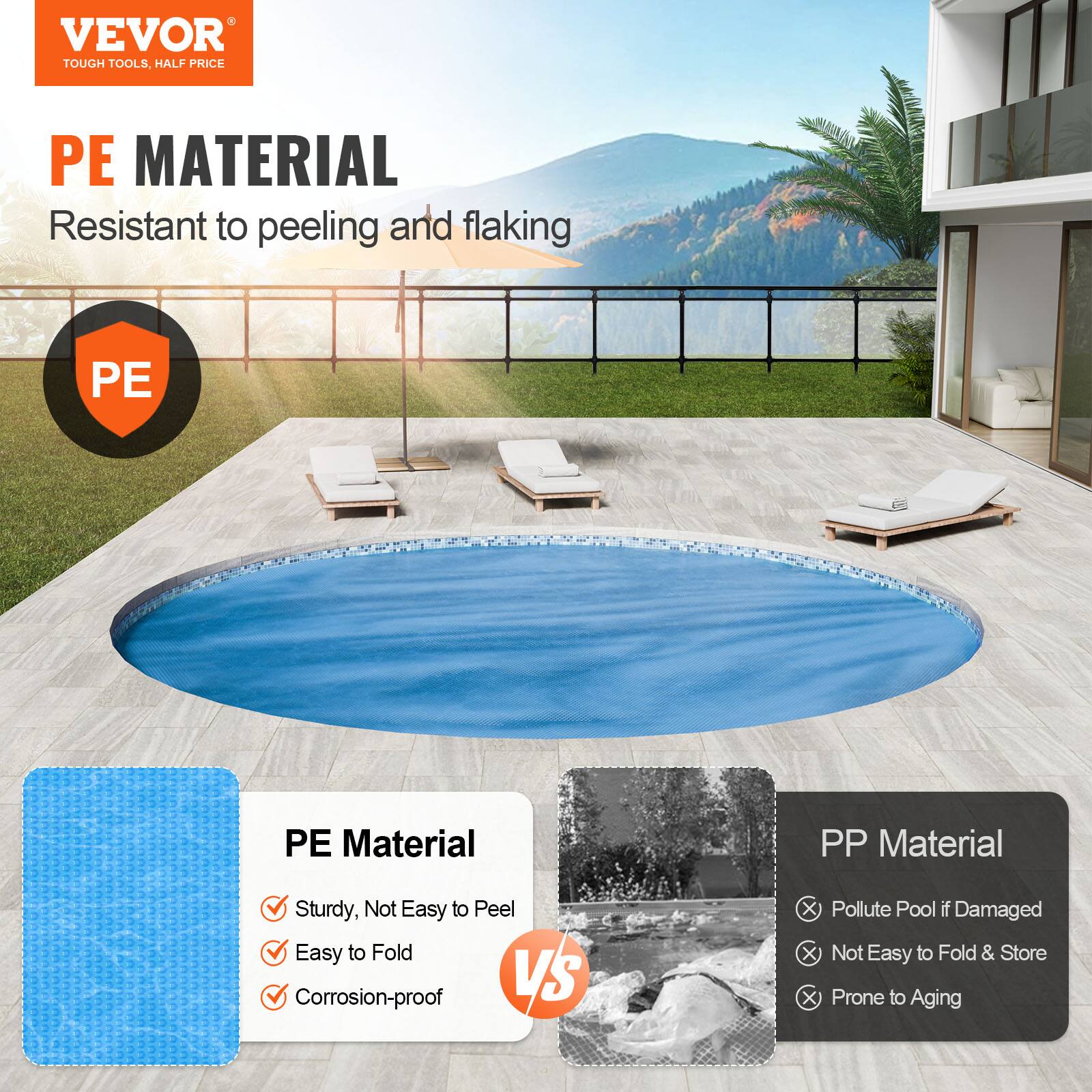 **VEVOR**  
TOUGH TOOLS, HALF PRICE

**PE MATERIAL**  
Resistant to peeling and flaking

**PE Material**  
- Sturdy, Not Easy to Peel  
- Easy to Fold  
- Corrosion-proof  

**VS**  

**PP Material**  
- Pollute Pool if Damaged  
- Not Easy to Fold & Store  
- Prone to Aging