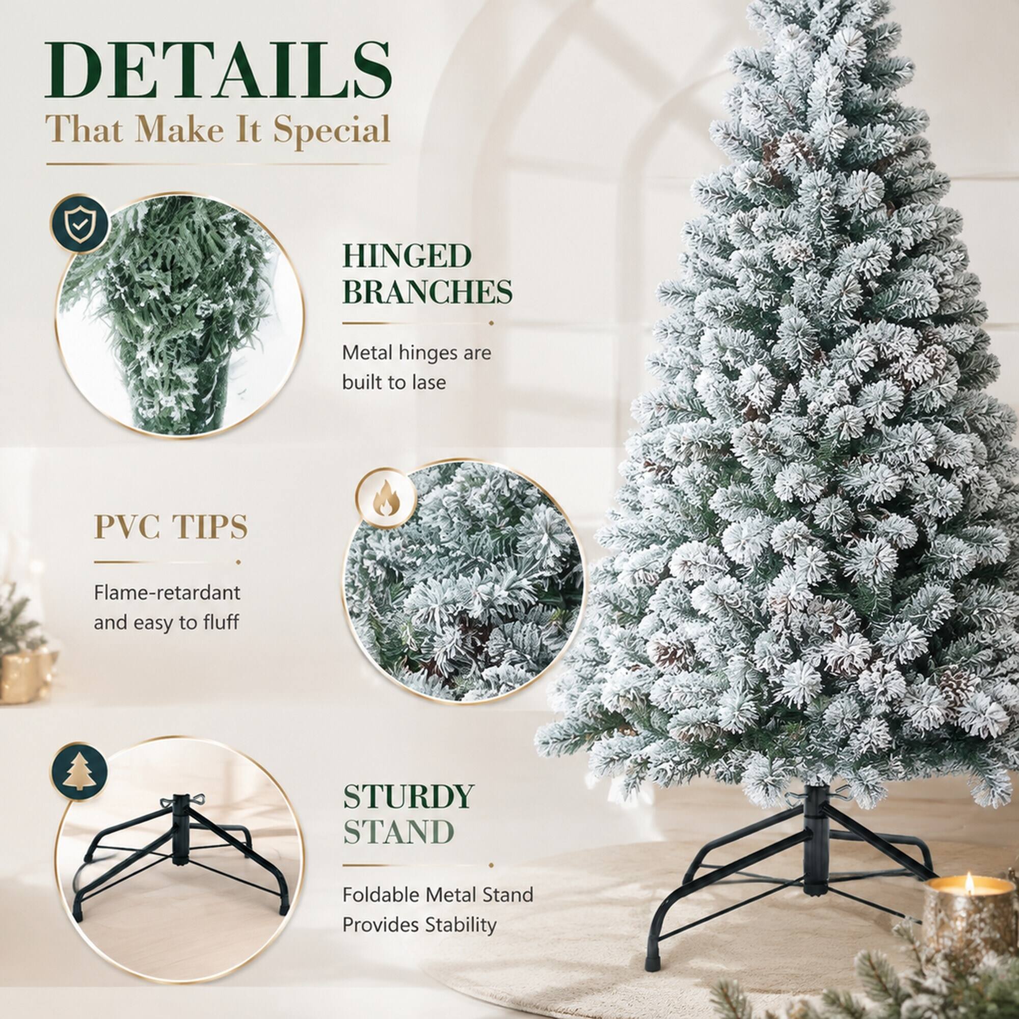 DETAILS That Make It Special

HINGED BRANCHES
Metal hinges are built to last

PVC TIPS
Flame-retardant and easy to fluff

STURDY STAND
Foldable Metal Stand Provides Stability