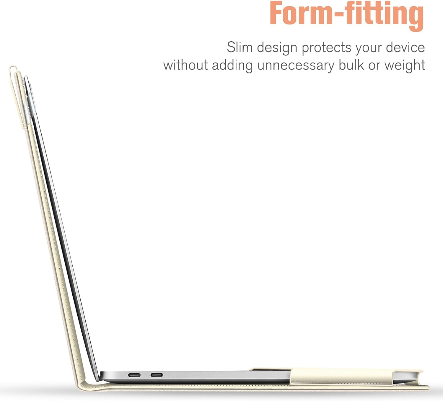 Form-fitting  
Slim design protects your device without adding unnecessary bulk or weight