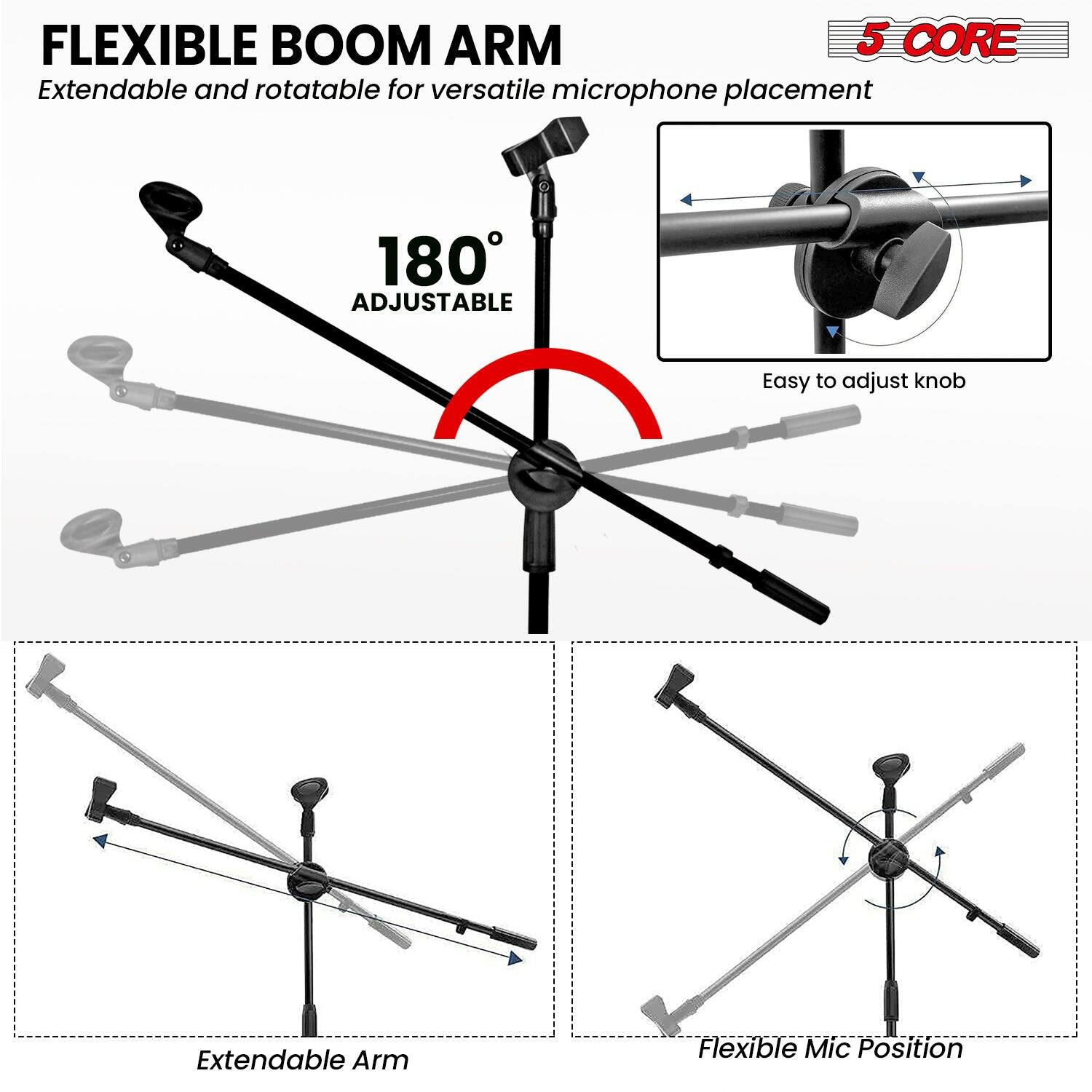 FLEXIBLE BOOM ARM 5 CORE Extendable and rotatable for versatile microphone placement 180° ADJUSTABLE Easy to adjust knob Extendable Arm Flexible Mic Position