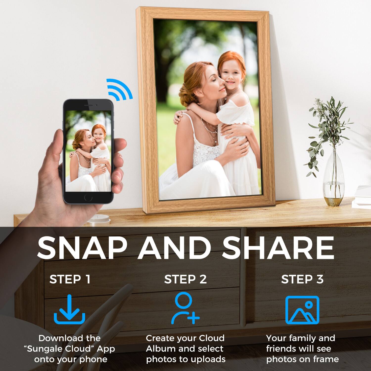 SNAP AND SHARE

STEP 1: Download the "Sungale Cloud" App onto your phone

STEP 2: Create your Cloud Album and select photos to upload

STEP 3: Your family and friends will see photos on frame