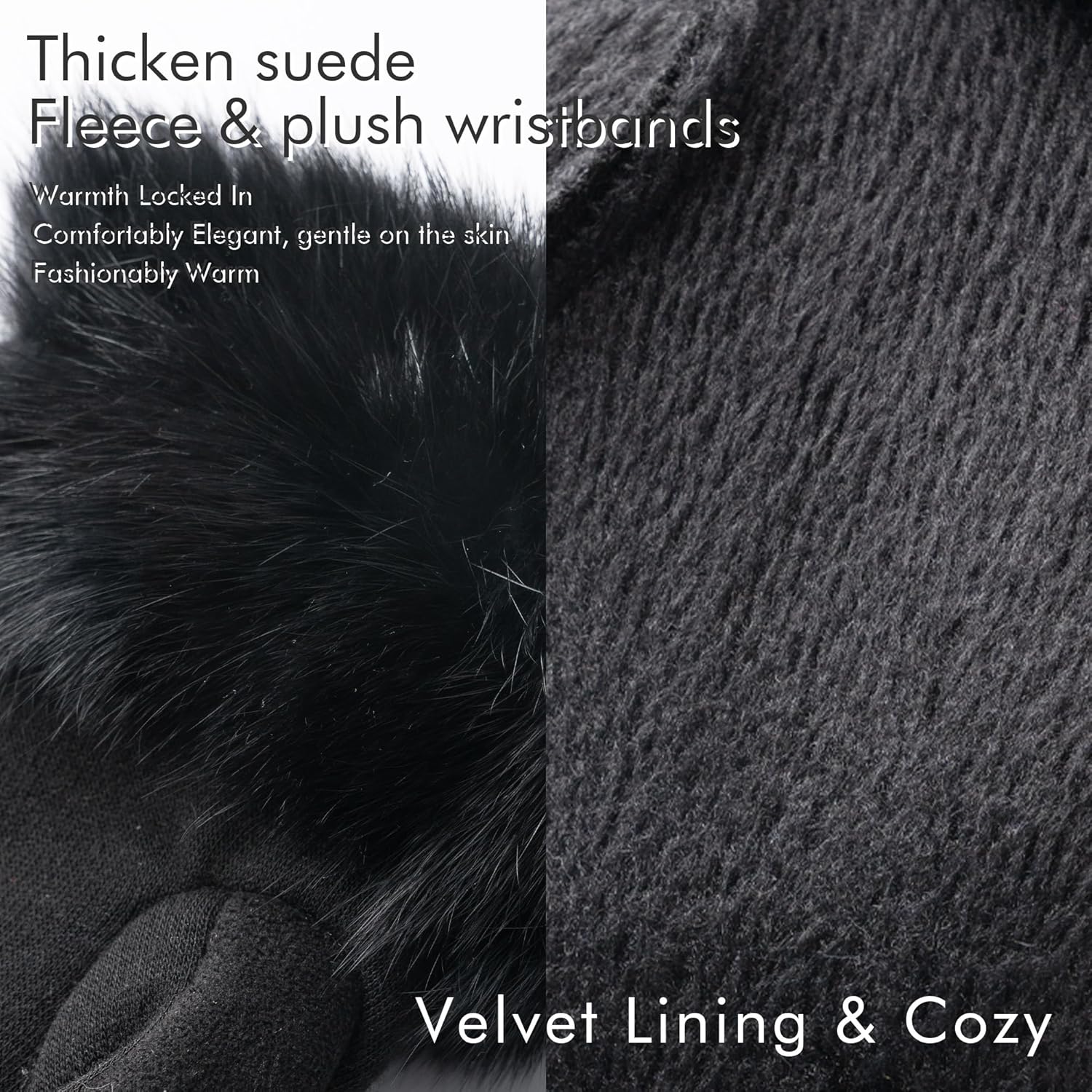 Thicken suede Fleece & plush wristbands  
Warmth Locked In  
Comfortably Elegant, gentle on the skin  
Fashionably Warm  

Velvet Lining & Cozy
