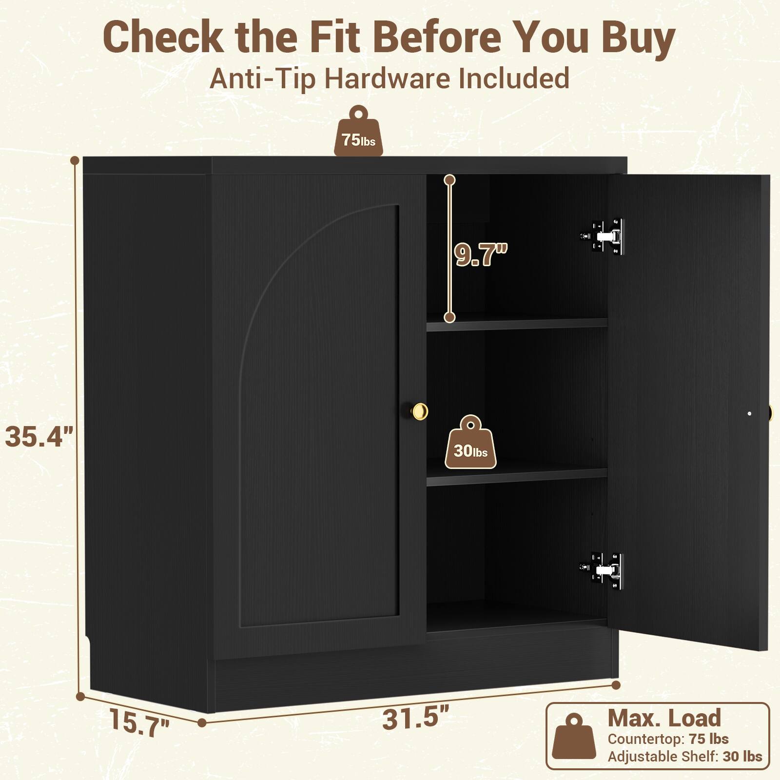 Check the Fit Before You Buy  
Anti-Tip Hardware Included

75 lbs  
9.7"  
35.4"  
30 lbs  
15.7"  
31.5"  

Max. Load  
Counter top: 75 lbs  
Adjustable Shelf: 30 lbs