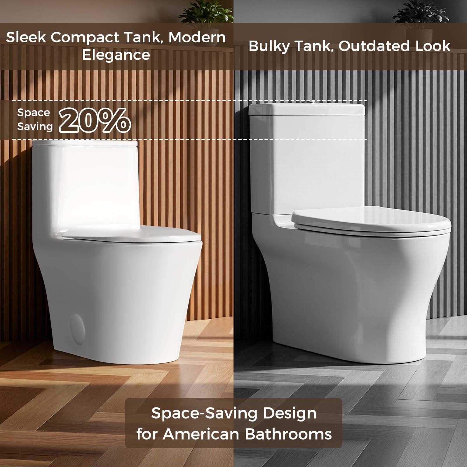 Sleek Compact Tank, Modern Elegance  
20% Space Saving  
Space-Saving Design for American Bathrooms  

Bulky Tank, Outdated Look