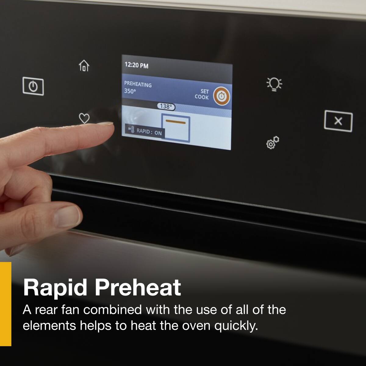 12:20 PM  
PREHEATING 350°  
138°  
RAPID: ON  

Rapid Preheat  
A rear fan combined with the use of all of the elements helps to heat the oven quickly.