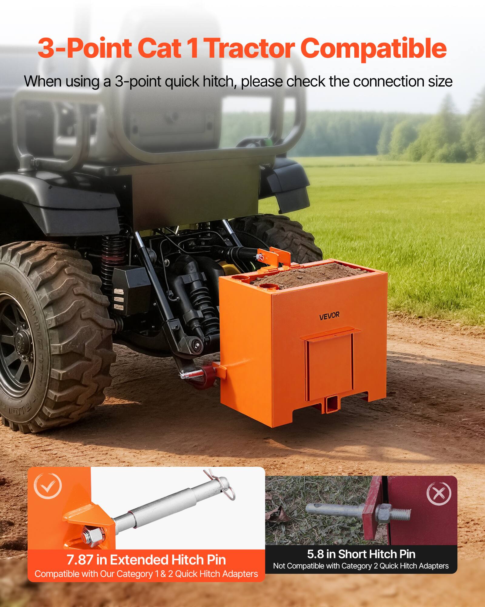 3-Point Cat 1 Tractor Compatible

When using a 3-point quick hitch, please check the connection size

7.87 in Extended Hitch Pin
Compatible with Our Category 1 & 2 Quick Hitch Adapters

5.8 in Short Hitch Pin
Not Compatible with Category 2 Quick Hitch Adapters