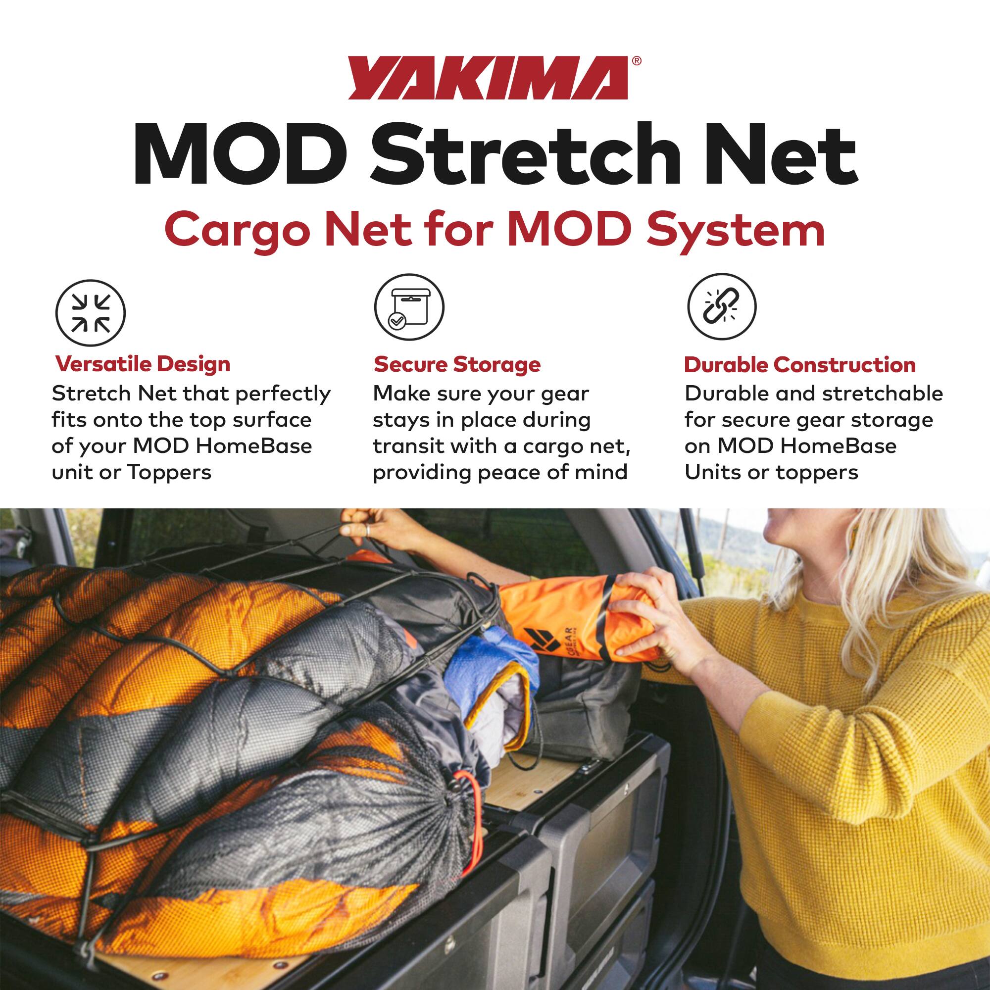 YAKIMA MOD Stretch Net  
Cargo Net for MOD System

- **Versatile Design**  
  Stretch Net that perfectly fits onto the top surface of your MOD HomeBase unit or Toppers

- **Secure Storage**  
  Make sure your gear stays in place during transit with a cargo net, providing peace of mind

- **Durable Construction**  
  Durable and stretchable for secure gear storage on MOD HomeBase Units or toppers