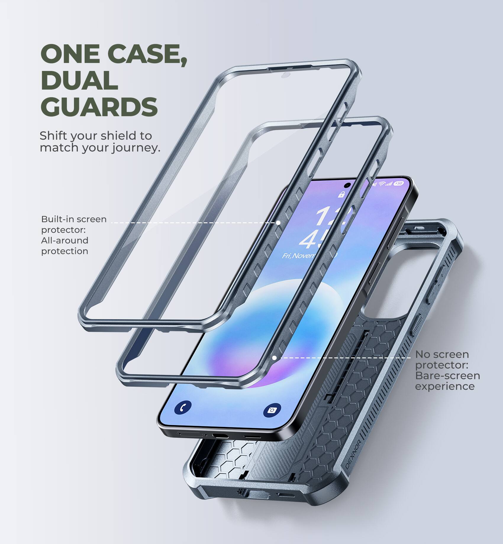 ONE CASE, DUAL GUARDS  
Shift your shield to match your journey.  

Built-in screen protector: All-around protection  

No screen protector: Bare-screen experience