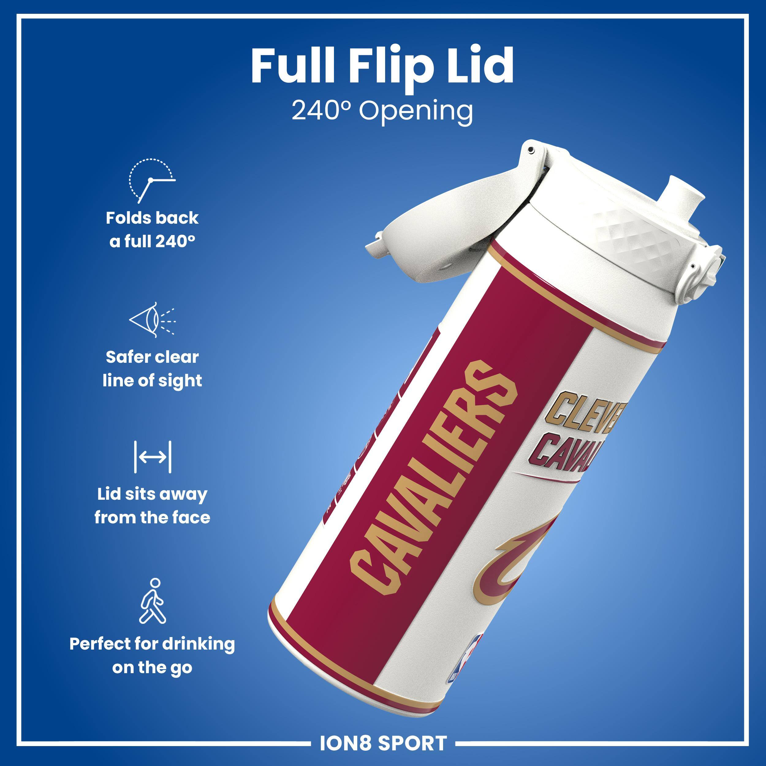 Full Flip Lid  
240° Opening  
Folds back a full 240°  
Safer clear line of sight  
Lid sits away from the face  
Perfect for drinking on the go  

CLEVELAND CAVALIERS  
ION8 SPORT