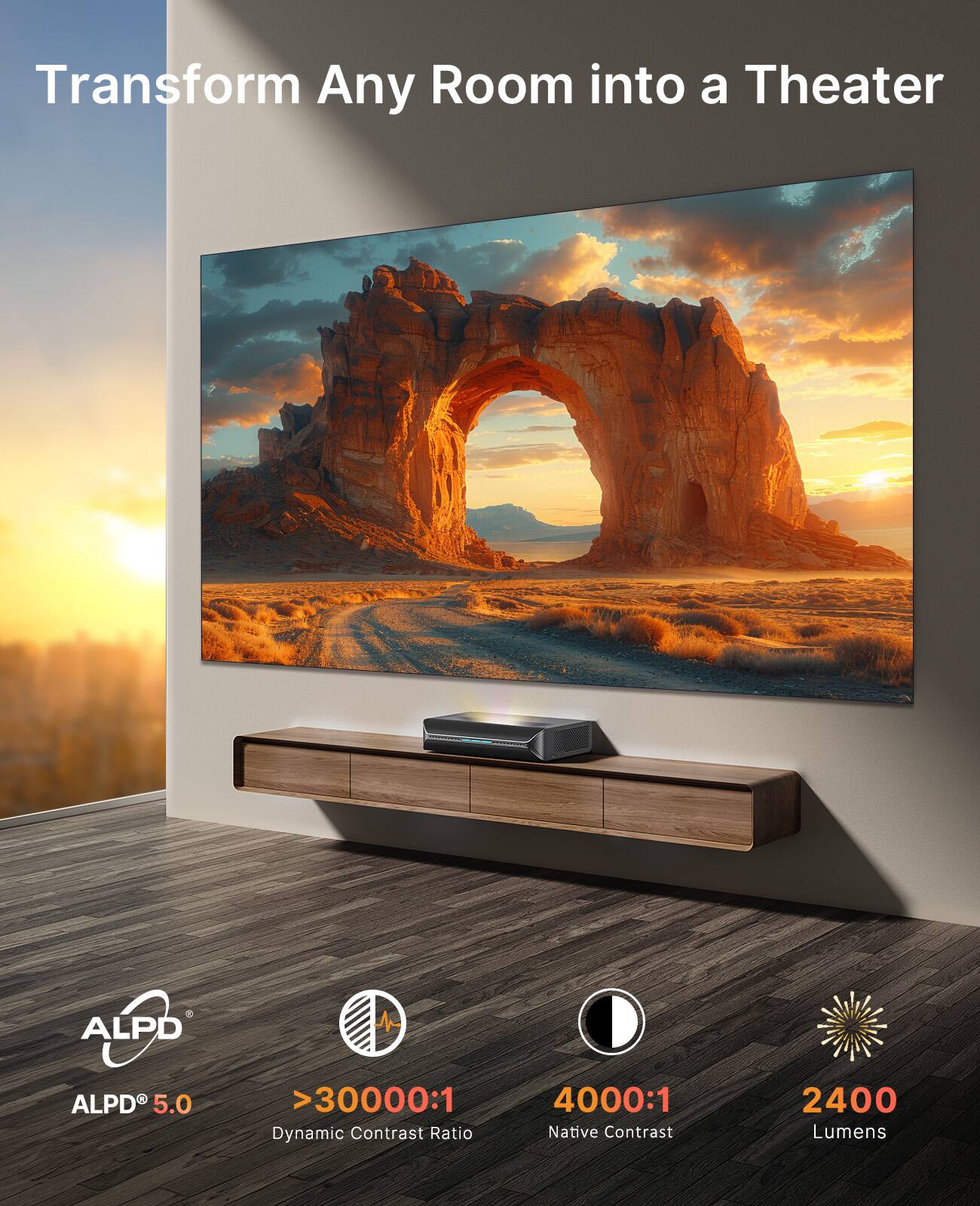 Transform Any Room into a Theater

ALPD 5.0  
>30000:1 Dynamic Contrast Ratio  
4000:1 Native Contrast  
2400 Lumens