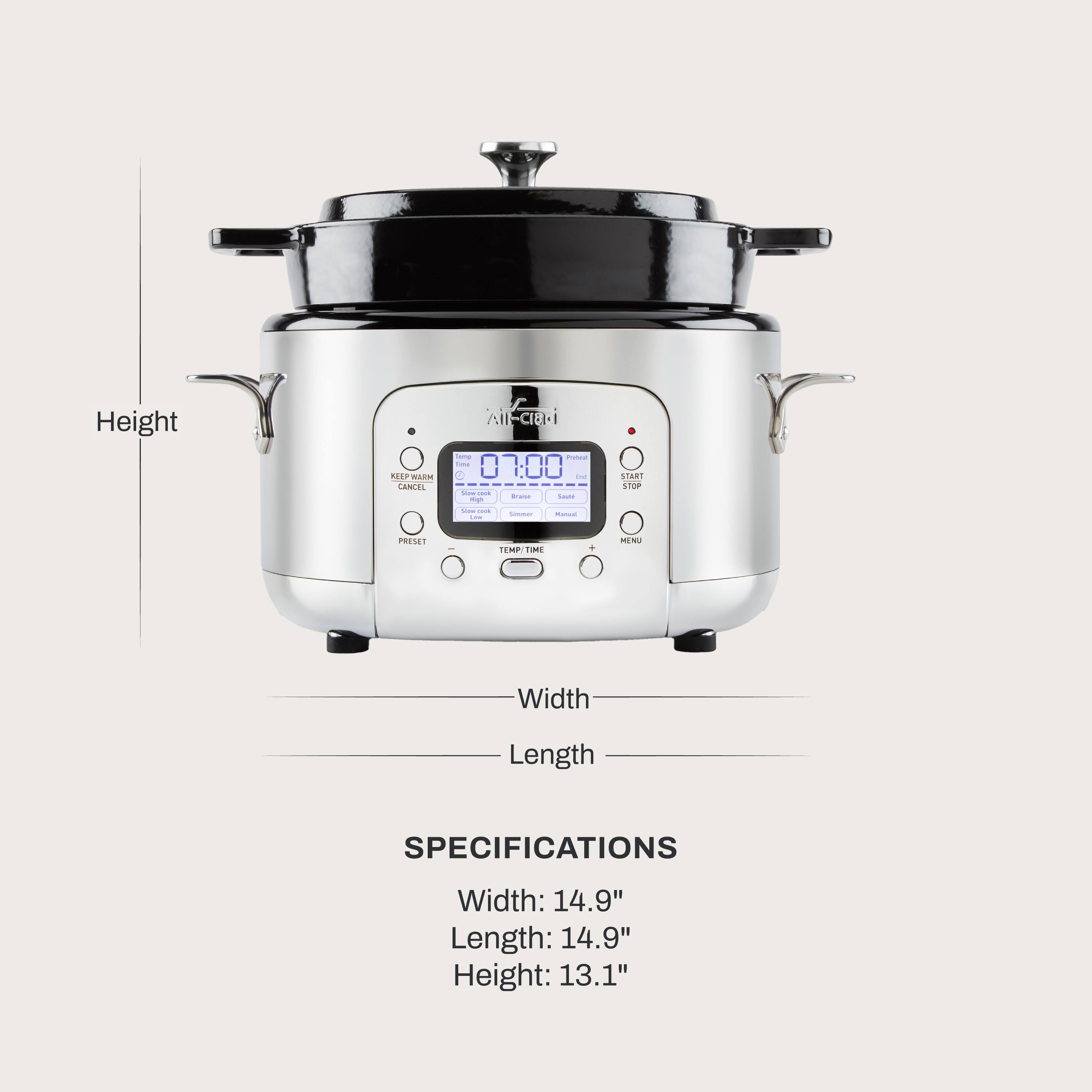 Height
KEEP WARM CANCEL
All-ciad Temp Project Time HH  Show mink Braise Saudie High
START STOP
- - Ltw
timmer
Mansal
PRESET

TEMP TIME
MENU
Width
Length
SPECIFICATIONS
Width: 14.9" Length: 14.9" Height: 13.1"
