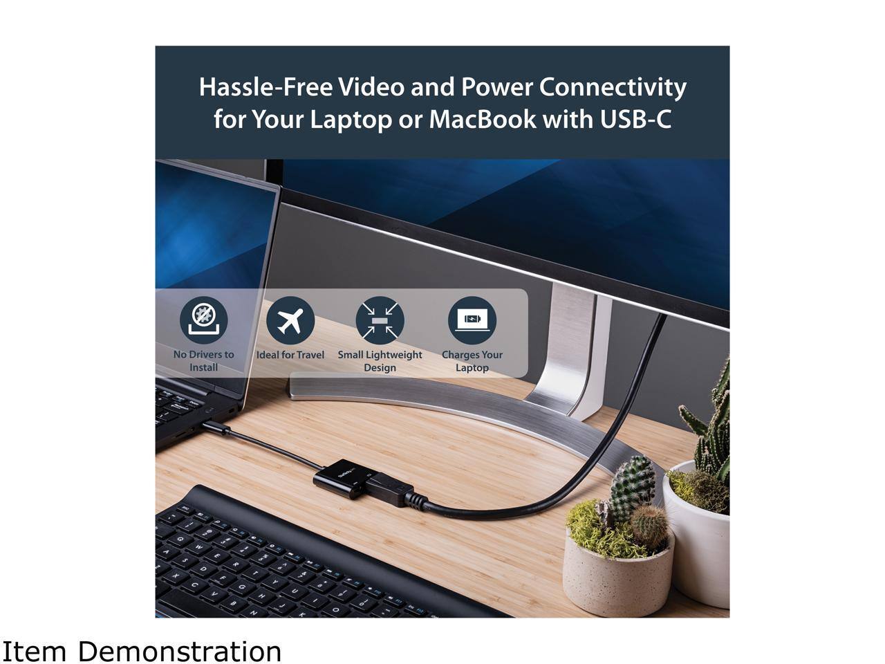 Hassle-Free Video and Power Connectivity for Your Laptop or MacBook with USB-C  
No Drivers to Install  
Ideal for Travel  
Small Lightweight Design  
Charges Your Laptop  

Item Demonstration