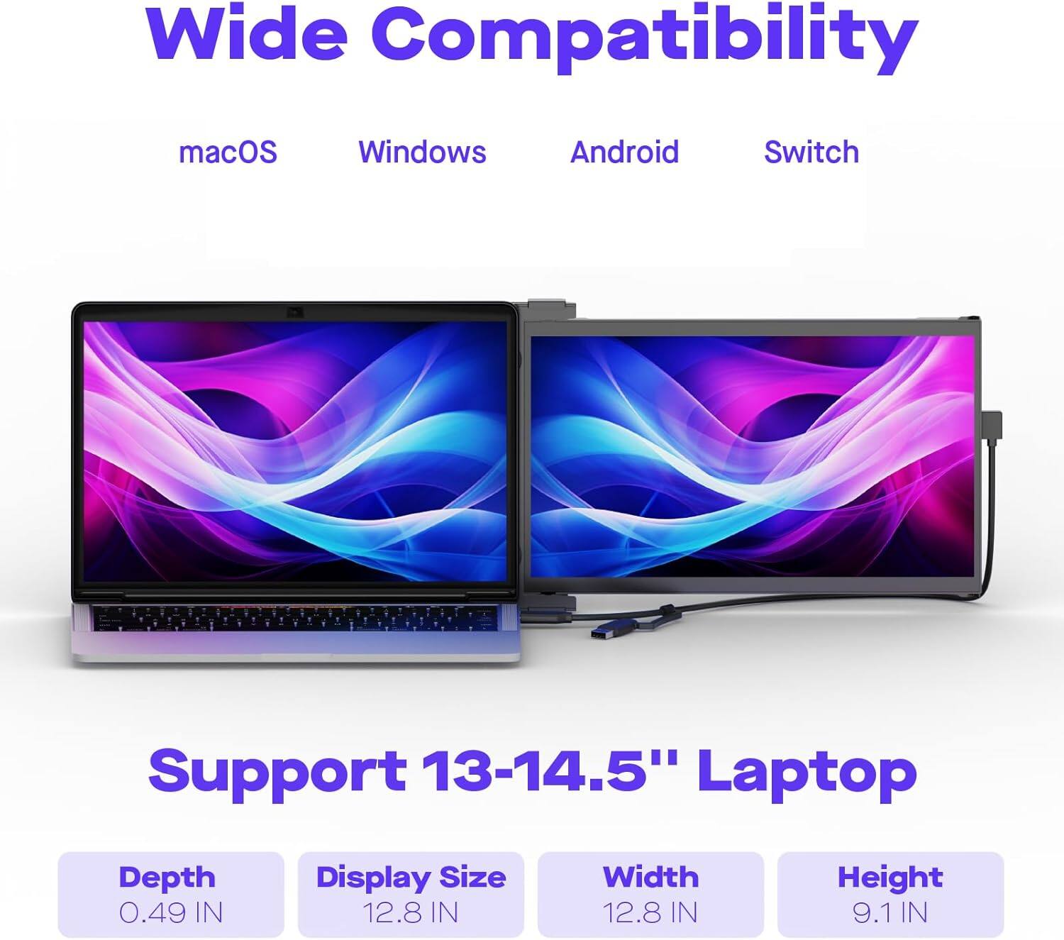 Wide Compatibility  
macOS Windows Android Switch  

Support 13-14.5" Laptop  

Depth 0.49 IN  
Display Size 12.8 IN  
Width 12.8 IN  
Height 9.1 IN