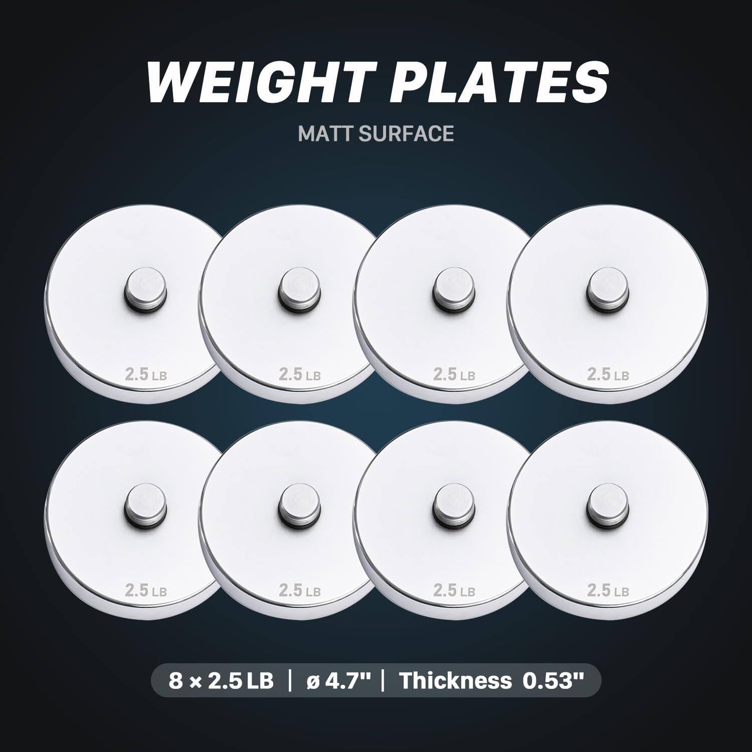WEIGHT PLATES  
MATT SURFACE  

2.5 LB  
2.5 LB  
2.5 LB  
2.5 LB  
2.5 LB  
2.5 LB  
2.5 LB  
2.5 LB  

8 x 2.5 LB | Ø 4.7" | Thickness 0.53"
