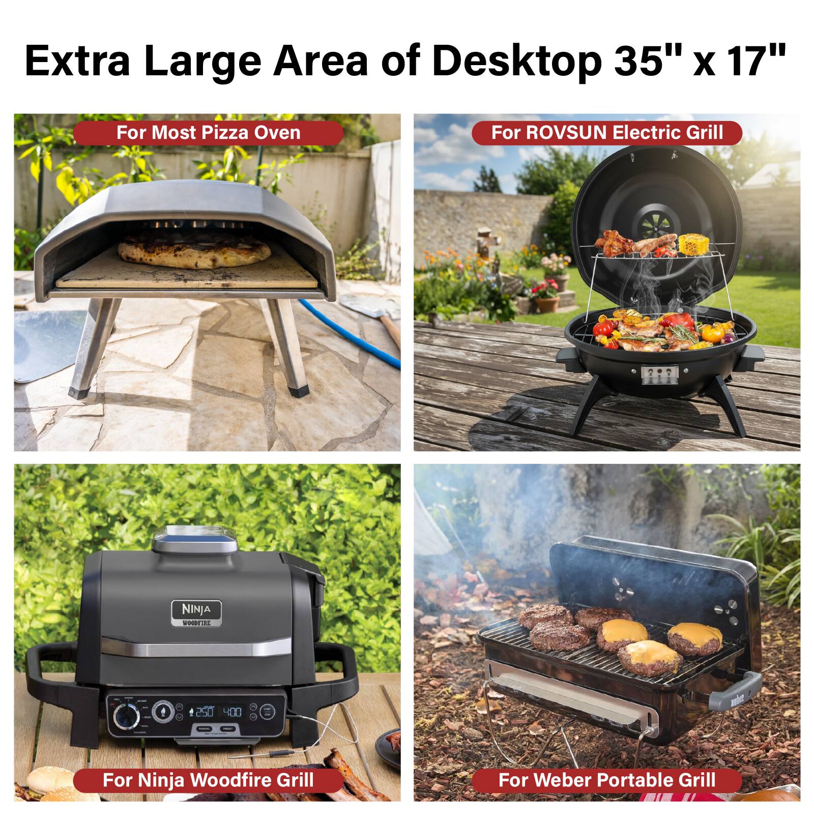 Extra Large Area of Desktop 35" x 17"

For Most Pizza Oven

For ROVSUN Electric Grill

For Ninja Woodfire Grill

For Weber Portable Grill