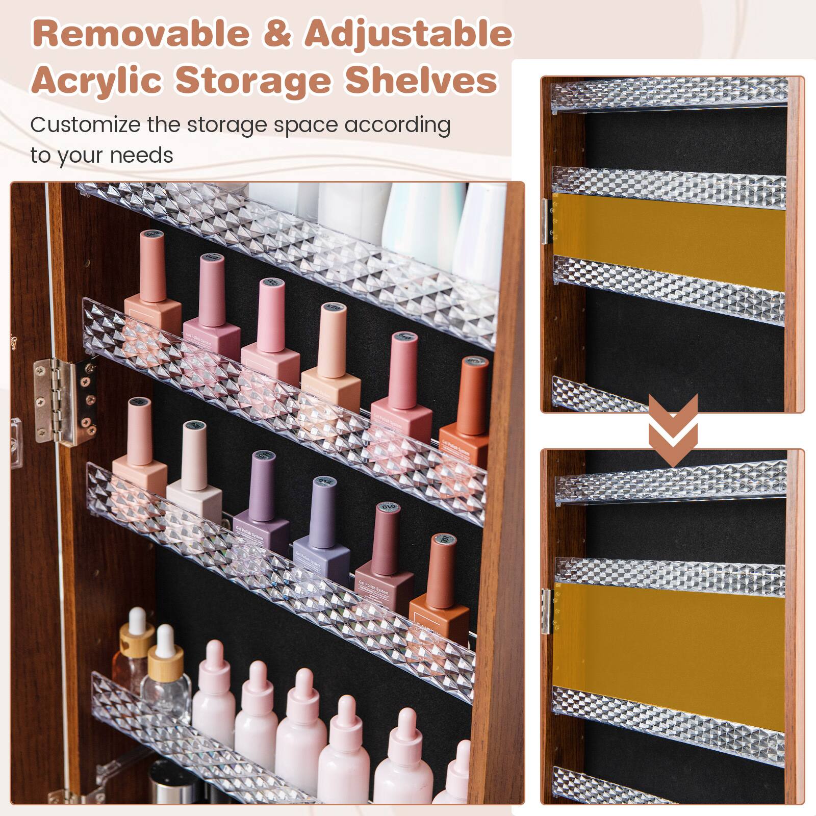 Removable & Adjustable Acrylic Storage Shelves  
Customize the storage space according to your needs