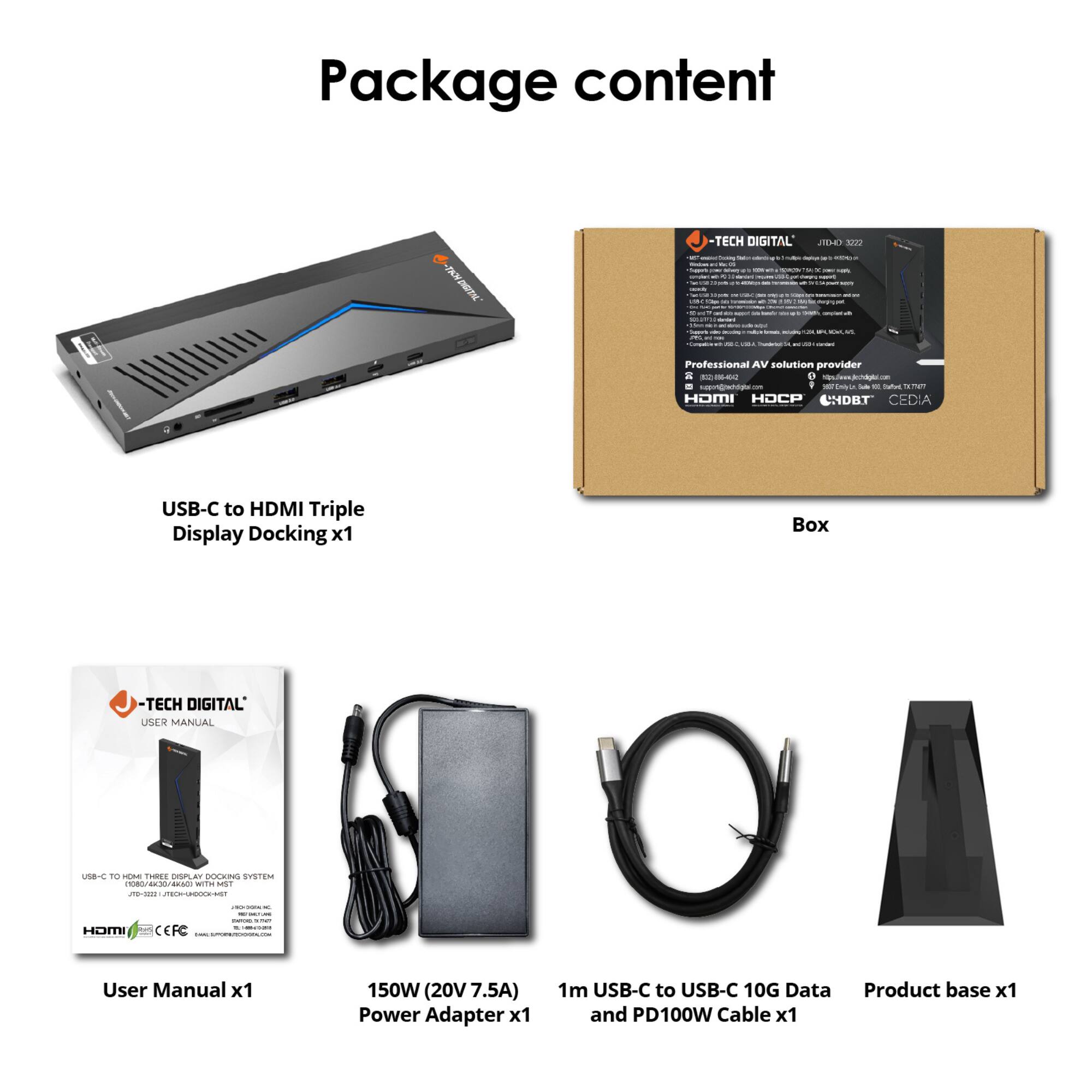 Package content

- USB-C to HDMI Triple Display Docking x1
- Box
- User Manual x1
- 150W (20V 7.5A) Power Adapter x1
- 1m USB-C to USB-C 10G Data and PD100W Cable x1
- Product base x1