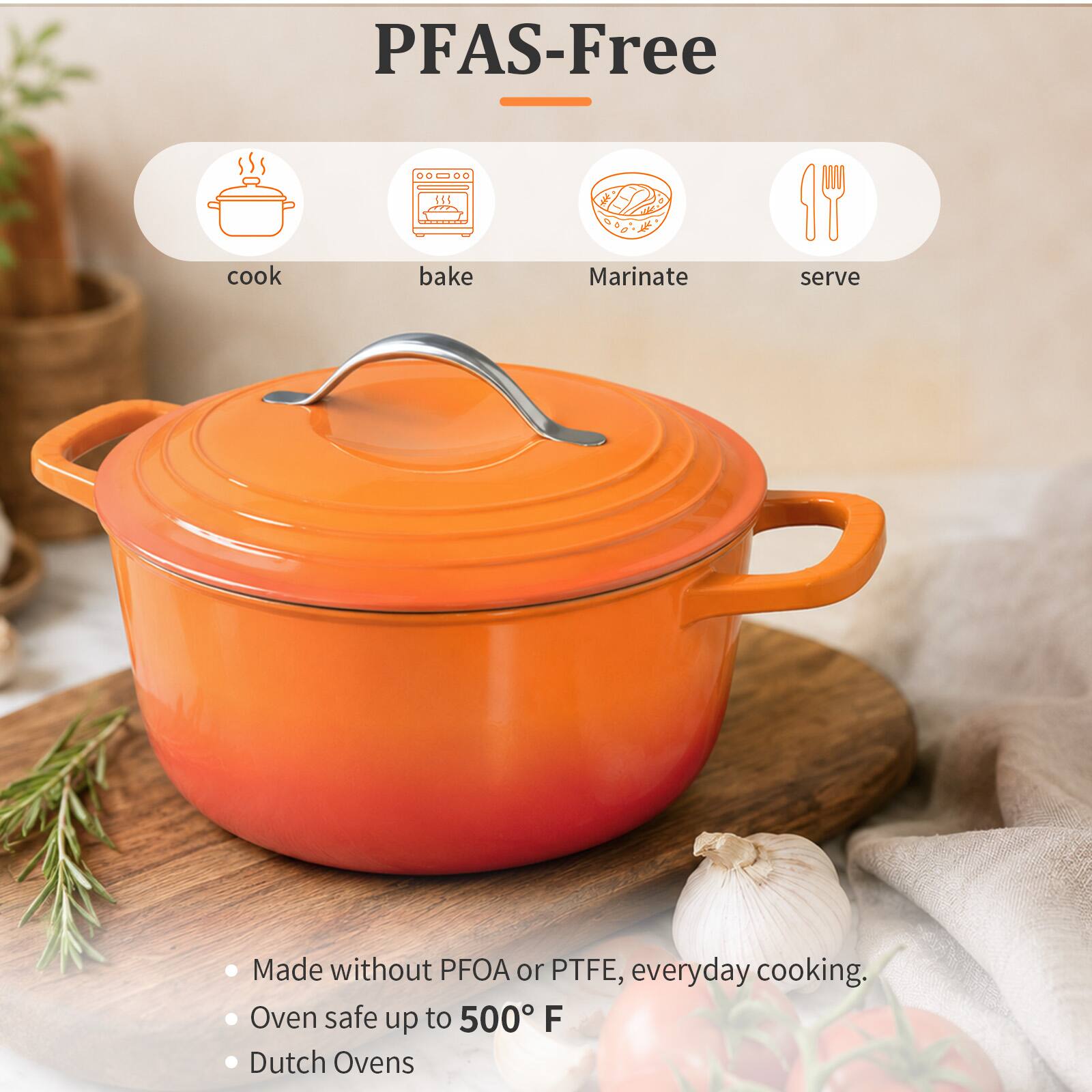PFAS-Free

cook
bake
Marinate
serve

Made without PFOA or PTFE, everyday cooking. Oven safe up to 500°F Dutch Ovens