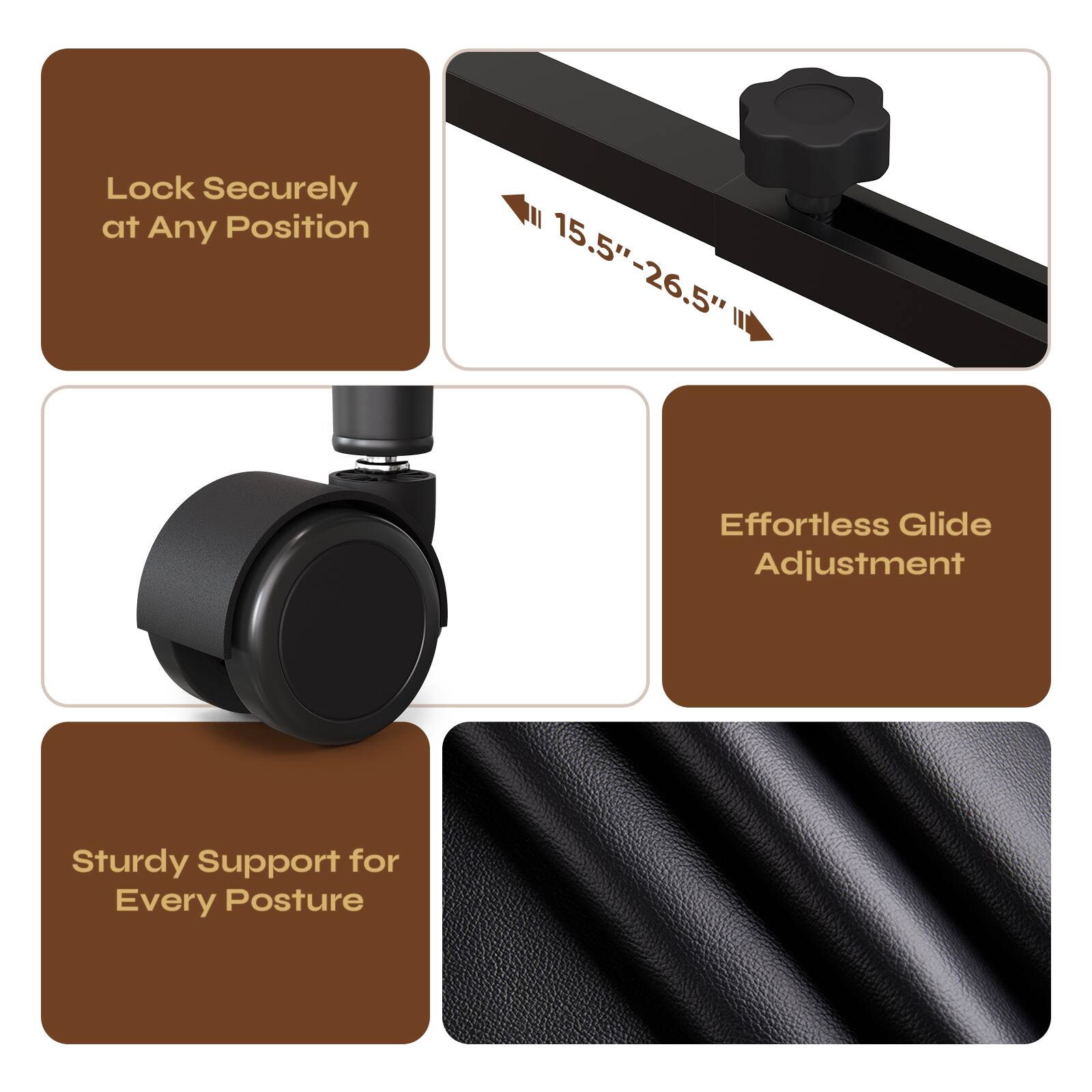 Lock Securely at Any Position

15.5" - 26.5"

Effortless Glide Adjustment

Sturdy Support for Every Posture