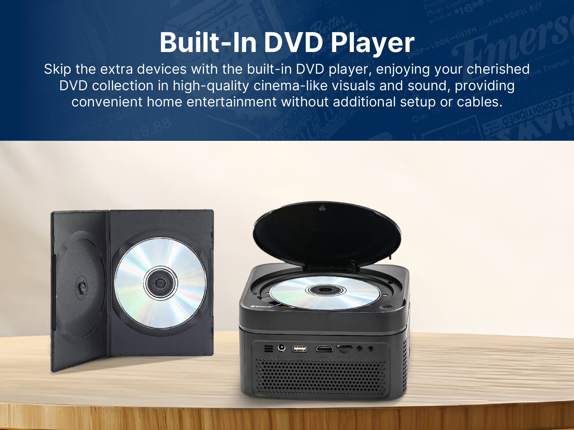Built-In DVD Player

Skip the extra devices with the built-in DVD player, enjoying your cherished DVD collection in high-quality cinema-like visuals and sound, providing convenient home entertainment without additional setup or cables.