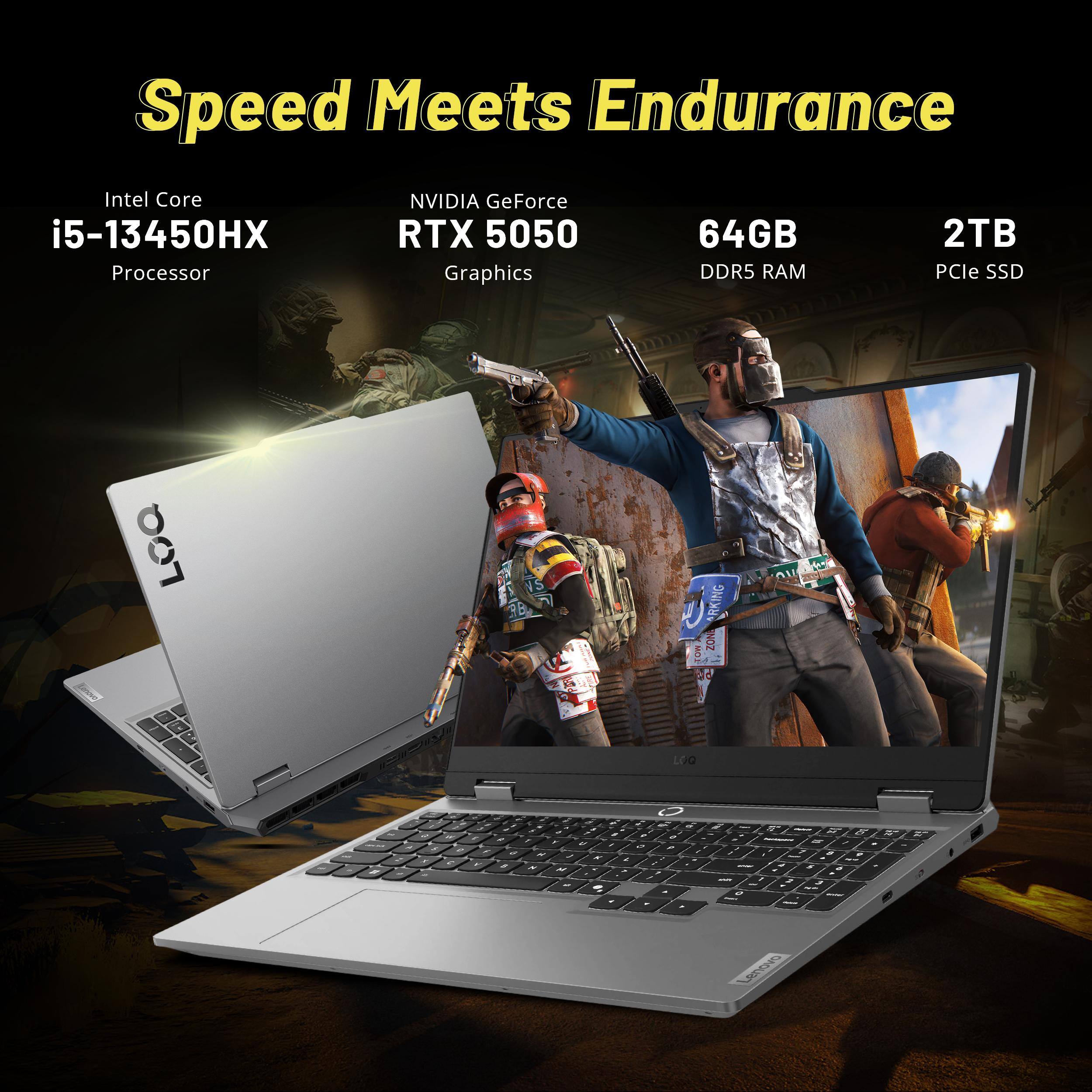 Speed Meets Endurance  
Intel Core i5-13450HX Processor  
NVIDIA GeForce RTX 5050 Graphics  
64GB DDR5 RAM  
2TB PCIe SSD