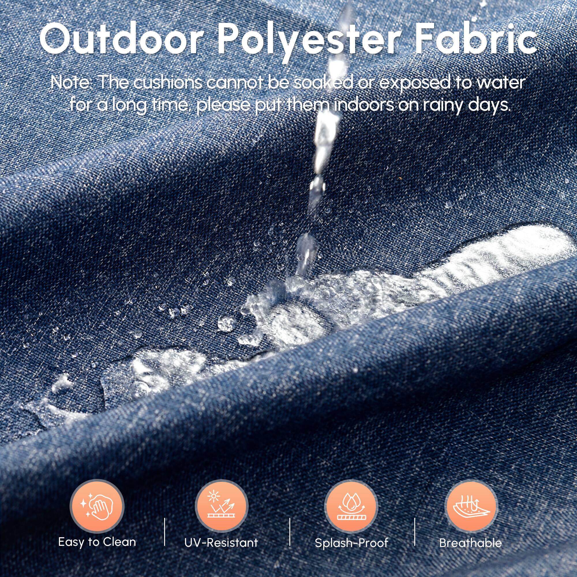 Outdoor Polyester Fabric

Note: The cushions cannot be soaked or exposed to water for a long time. Please put them indoors on rainy days.

- Easy to Clean
- UV-Resistant
- Splash-Proof
- Breathable