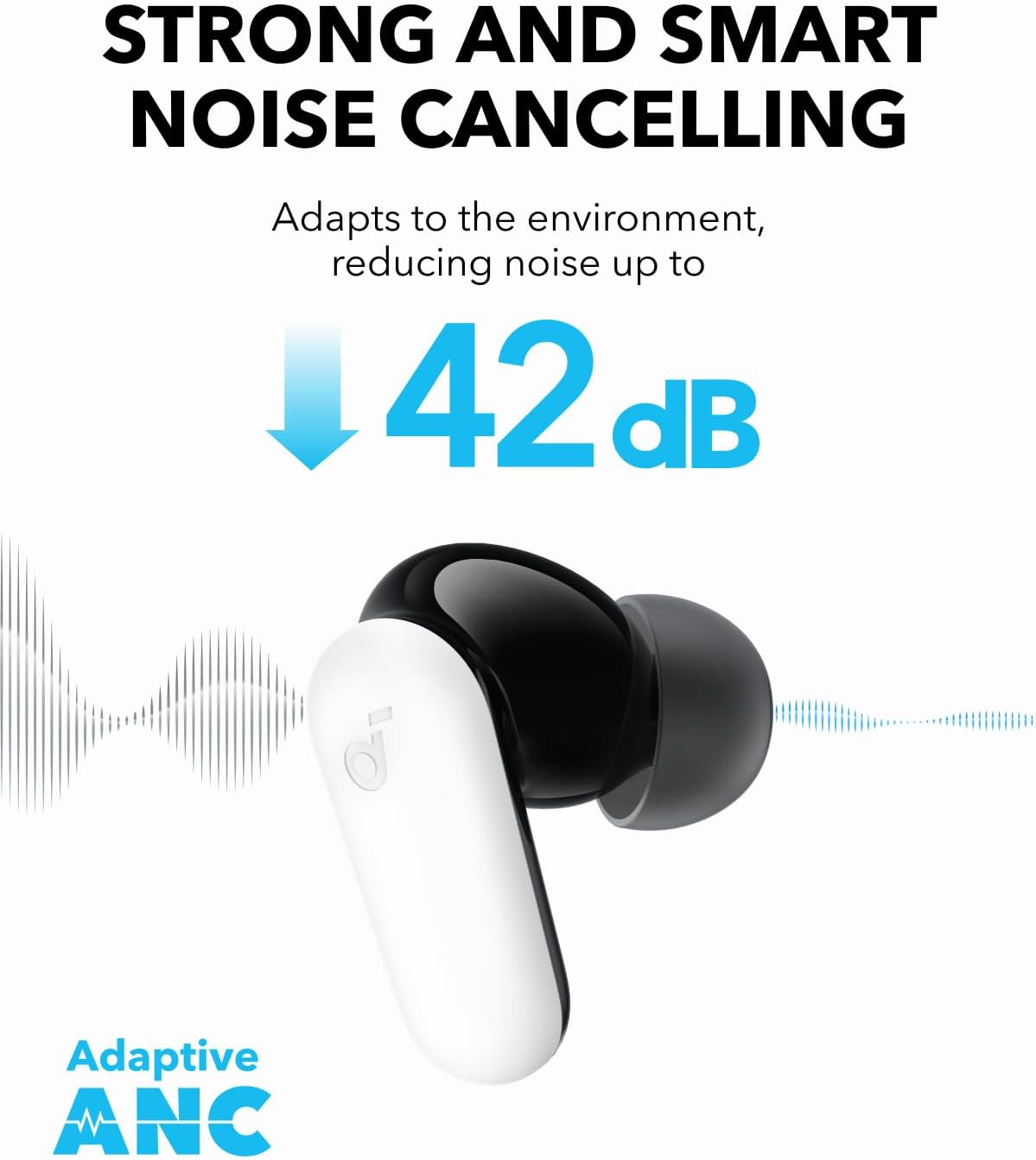 STRONG AND SMART NOISE CANCELLING  
Adapts to the environment, reducing noise up to 42 dB  

Adaptive ANC