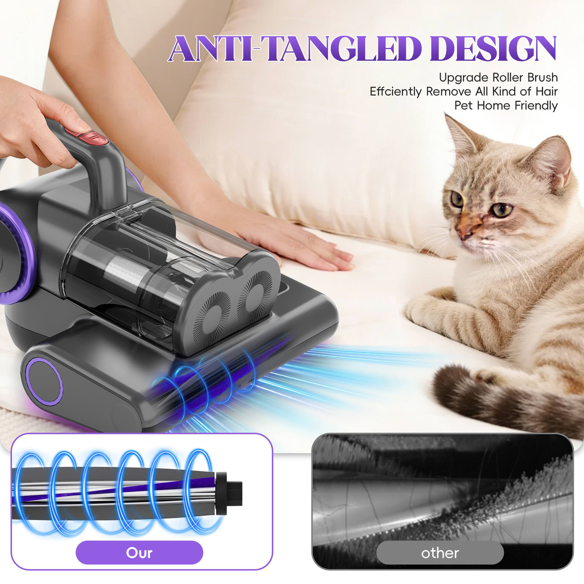 ANTI-TANGLED DESIGN  
Upgrade Roller Brush  
Efficiently Remove All Kind of Hair  
Pet Home Friendly  

Our  
other