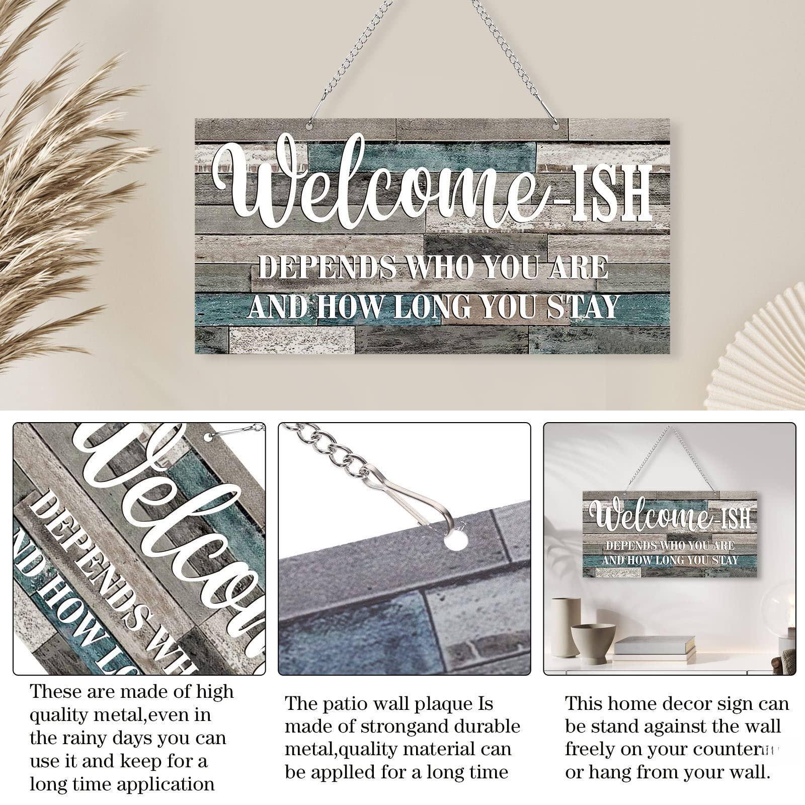 Welcome ISH  
DEPENDS WHO YOU ARE  
AND HOW LONG YOU STAY  

These are made of high quality metal, even in the rainy days you can use it and keep for a long time application  

The patio wall plaque Is made of strong and durable metal, quality material can be applied for a long time  

This home decor sign can be stand against the wall freely on your counter or hang from your wall.