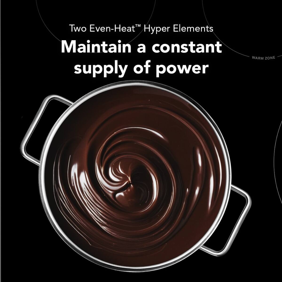 Two Even-Heat™ Hyper Elements  
Maintain a constant supply of power  
WARM ZONE