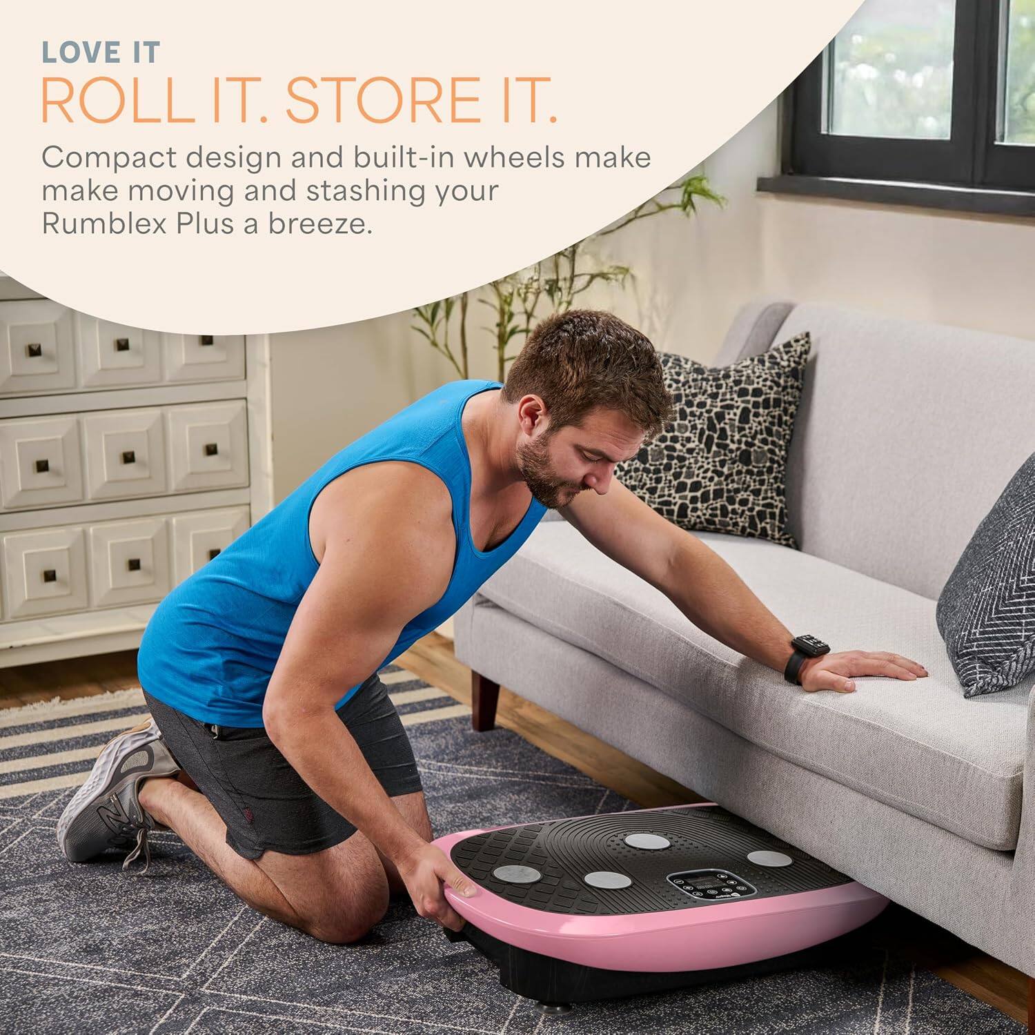 LOVE IT ROLL IT. STORE IT. Compact design and built-in wheels make moving and stashing your Rumblex Plus a breeze.