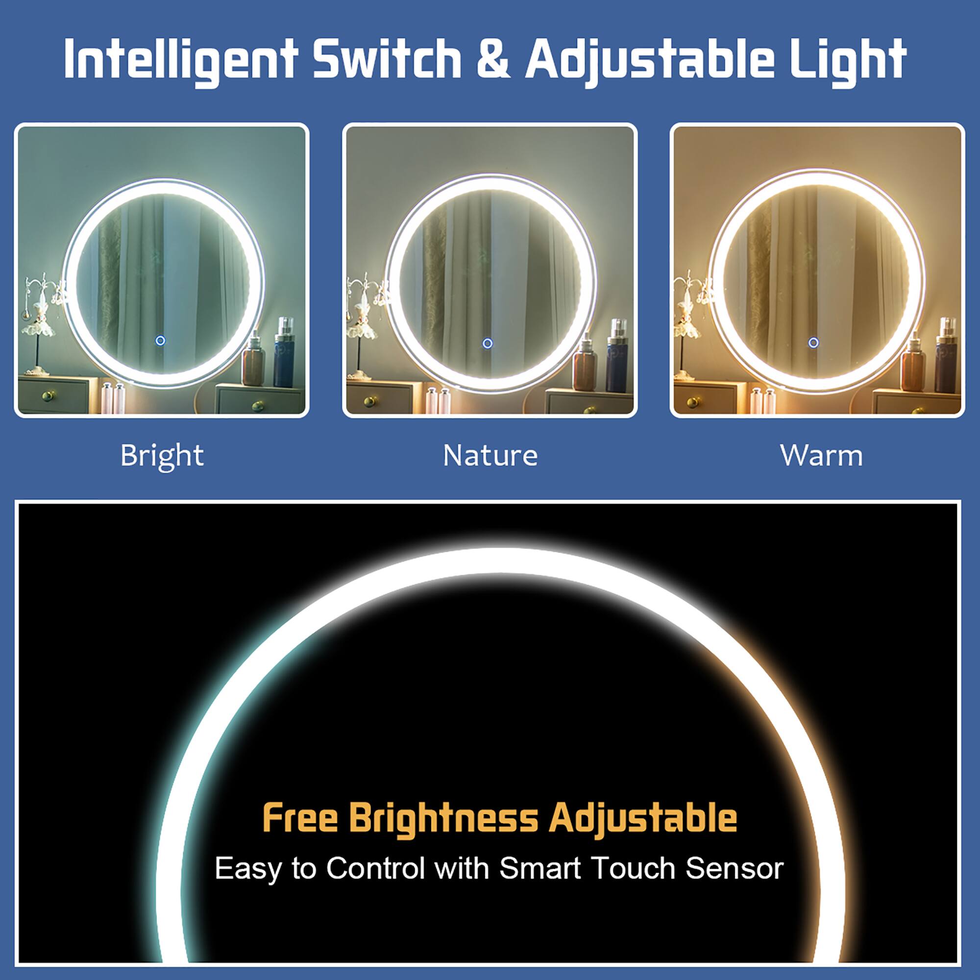Intelligent Switch & Adjustable Light

Bright  
Nature  
Warm  

Free Brightness Adjustable  
Easy to Control with Smart Touch Sensor