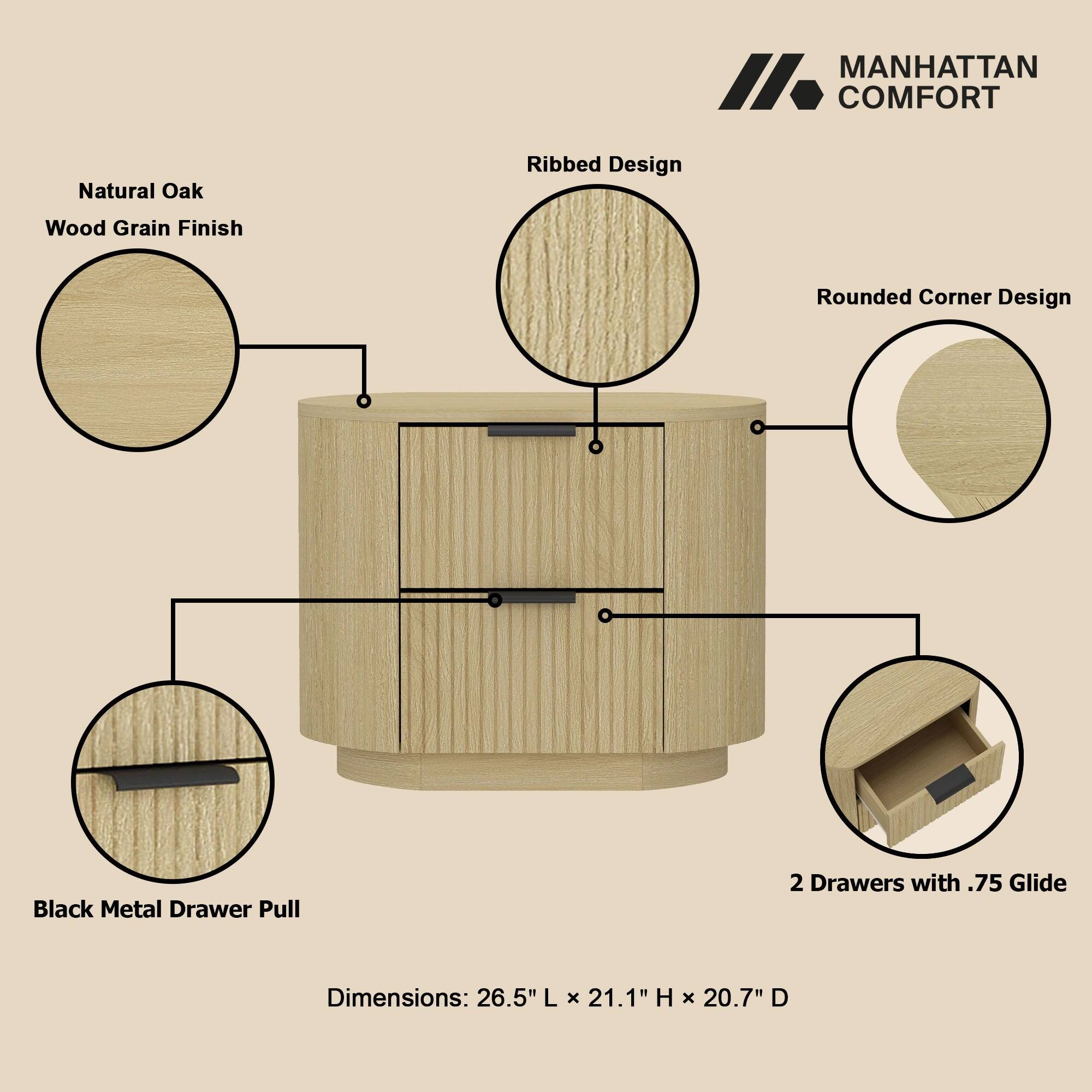 MANHATTAN COMFORT

Natural Oak  
Wood Grain Finish  
Ribbed Design  
Rounded Corner Design  
Black Metal Drawer Pull  
2 Drawers with .75 Glide  

Dimensions: 26.5" L x 21.1" H x 20.7" D