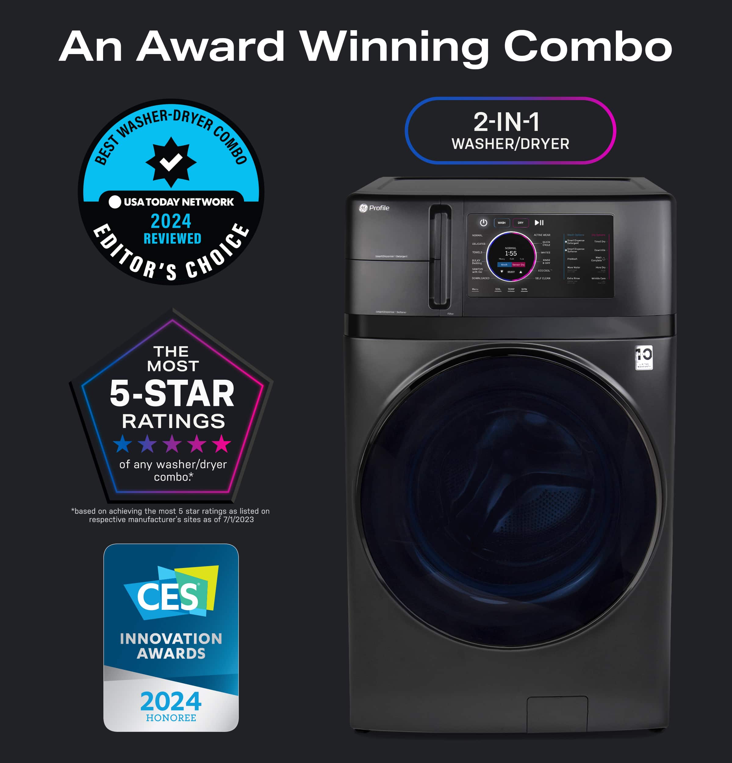 An Award Winning Combo WASHER-DRYER 2-IN-1 BEST COMBO WASHER/DRYER USA TODAY NETWORK Prote 2024 I - REVIEWED | EDITOR'S CHOICE - 155 I : THE MOST 5-STAR RATINGS Cr of any washer/dryer combo. "based on achieving the most S star ratings as iisted on respective manufacturer's sites as of 7/V2023 CES INNOVATION AWARDS 2024 HONOREE