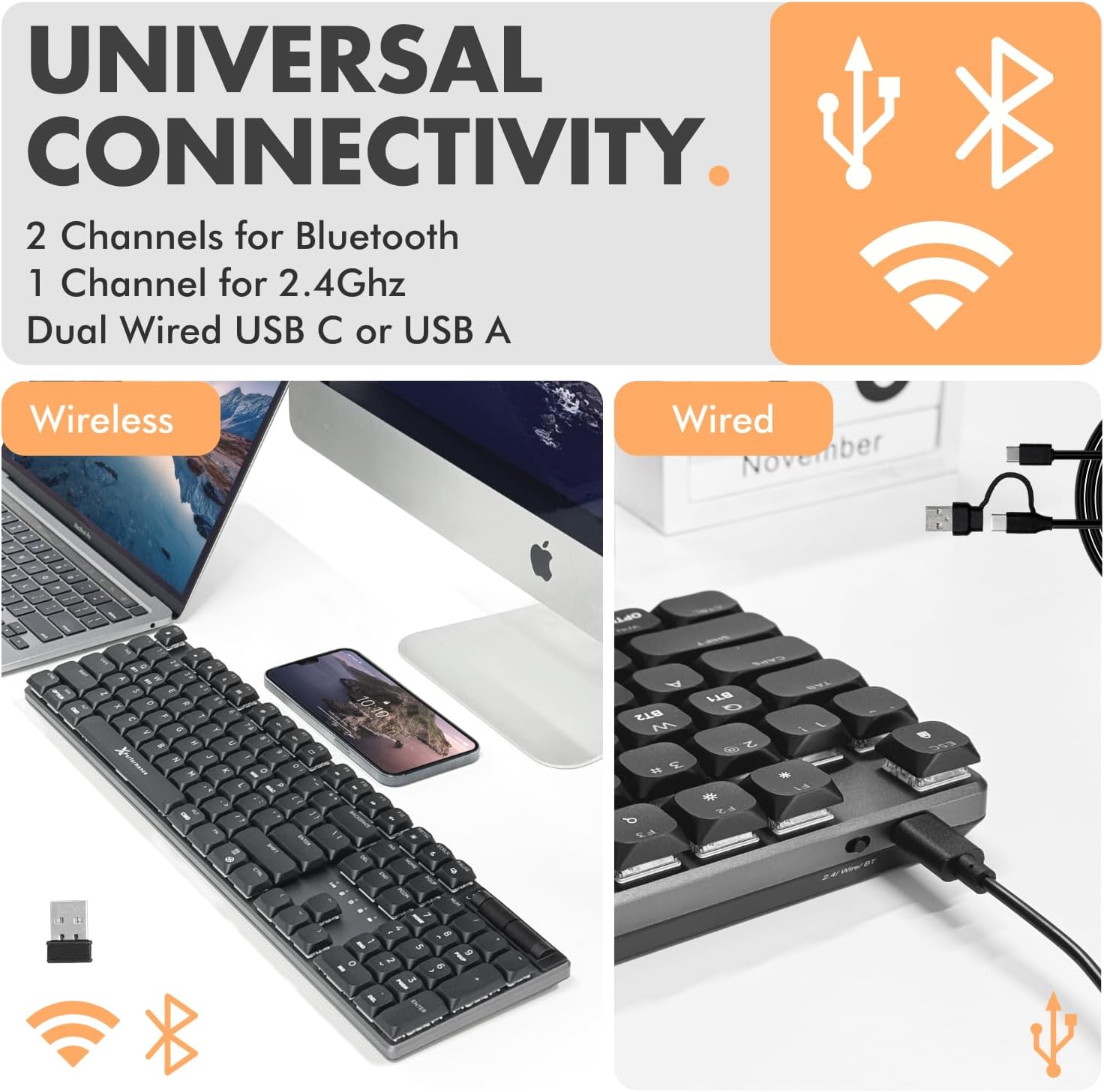 UNIVERSAL CONNECTIVITY  
2 Channels for Bluetooth  
1 Channel for 2.4Ghz  
Dual Wired USB C or USB A  

Wireless  
Wired