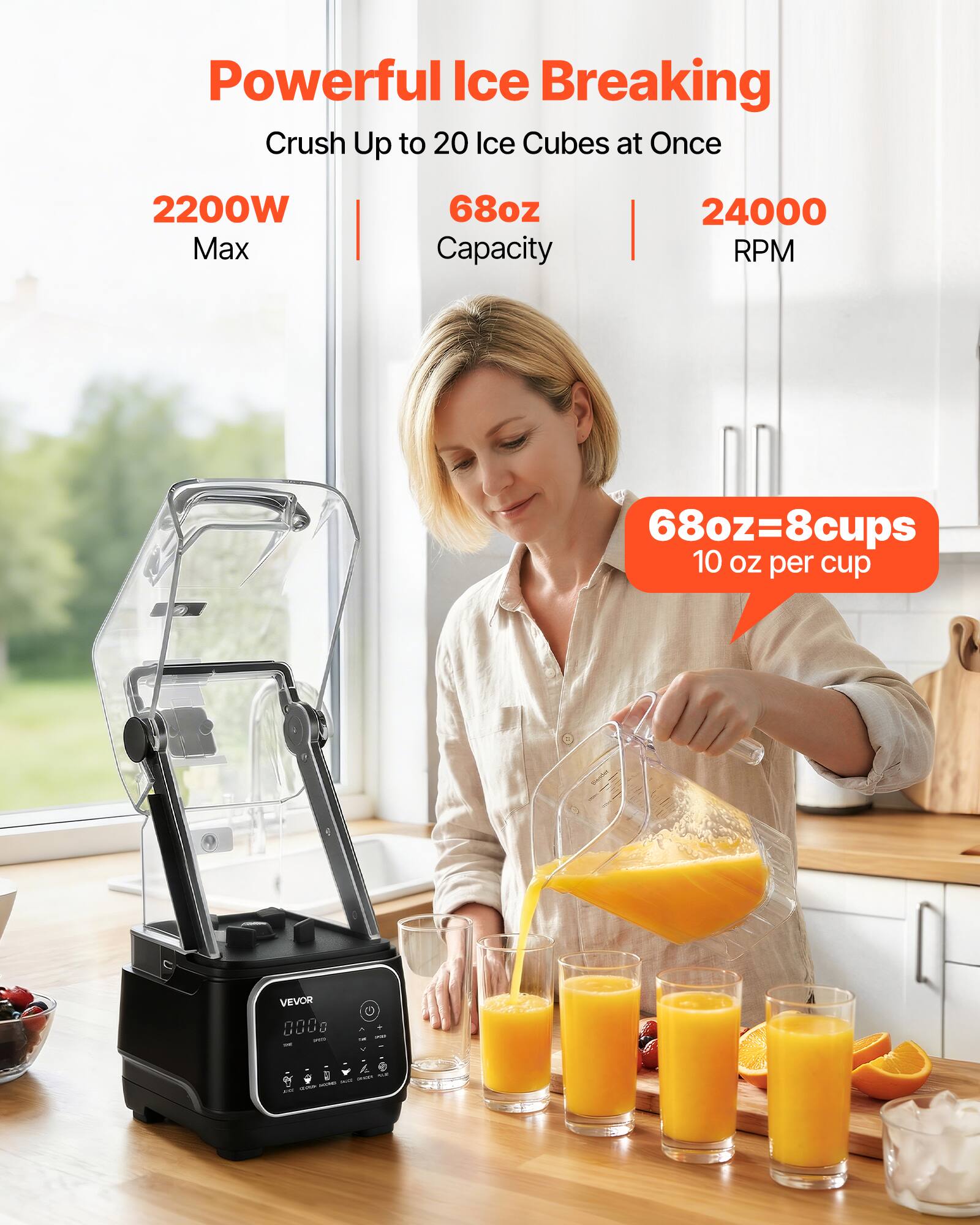 Powerful Ice Breaking Crush Up to 20 Ice Cubes at Once

2200W Max
68oz Capacity
24000 RPM

68oz = 8 cups 10 oz per cup

VEVOR

100%